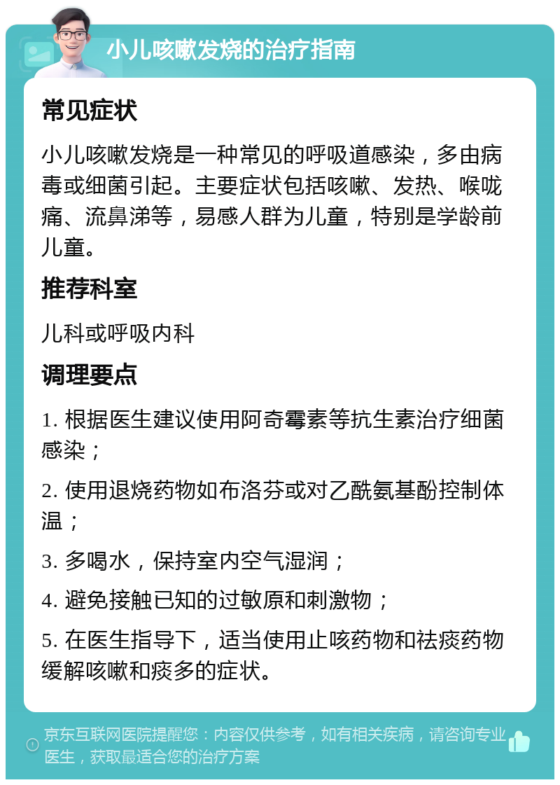 小儿咳嗽发烧的治疗指南 常见症状 小儿咳嗽发烧是一种常见的呼吸道感染，多由病毒或细菌引起。主要症状包括咳嗽、发热、喉咙痛、流鼻涕等，易感人群为儿童，特别是学龄前儿童。 推荐科室 儿科或呼吸内科 调理要点 1. 根据医生建议使用阿奇霉素等抗生素治疗细菌感染； 2. 使用退烧药物如布洛芬或对乙酰氨基酚控制体温； 3. 多喝水，保持室内空气湿润； 4. 避免接触已知的过敏原和刺激物； 5. 在医生指导下，适当使用止咳药物和祛痰药物缓解咳嗽和痰多的症状。