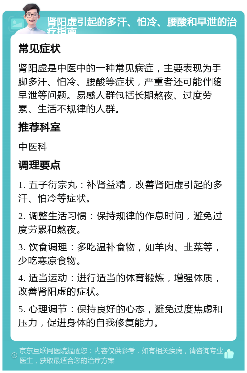 肾阳虚引起的多汗、怕冷、腰酸和早泄的治疗指南 常见症状 肾阳虚是中医中的一种常见病症，主要表现为手脚多汗、怕冷、腰酸等症状，严重者还可能伴随早泄等问题。易感人群包括长期熬夜、过度劳累、生活不规律的人群。 推荐科室 中医科 调理要点 1. 五子衍宗丸：补肾益精，改善肾阳虚引起的多汗、怕冷等症状。 2. 调整生活习惯：保持规律的作息时间，避免过度劳累和熬夜。 3. 饮食调理：多吃温补食物，如羊肉、韭菜等，少吃寒凉食物。 4. 适当运动：进行适当的体育锻炼，增强体质，改善肾阳虚的症状。 5. 心理调节：保持良好的心态，避免过度焦虑和压力，促进身体的自我修复能力。