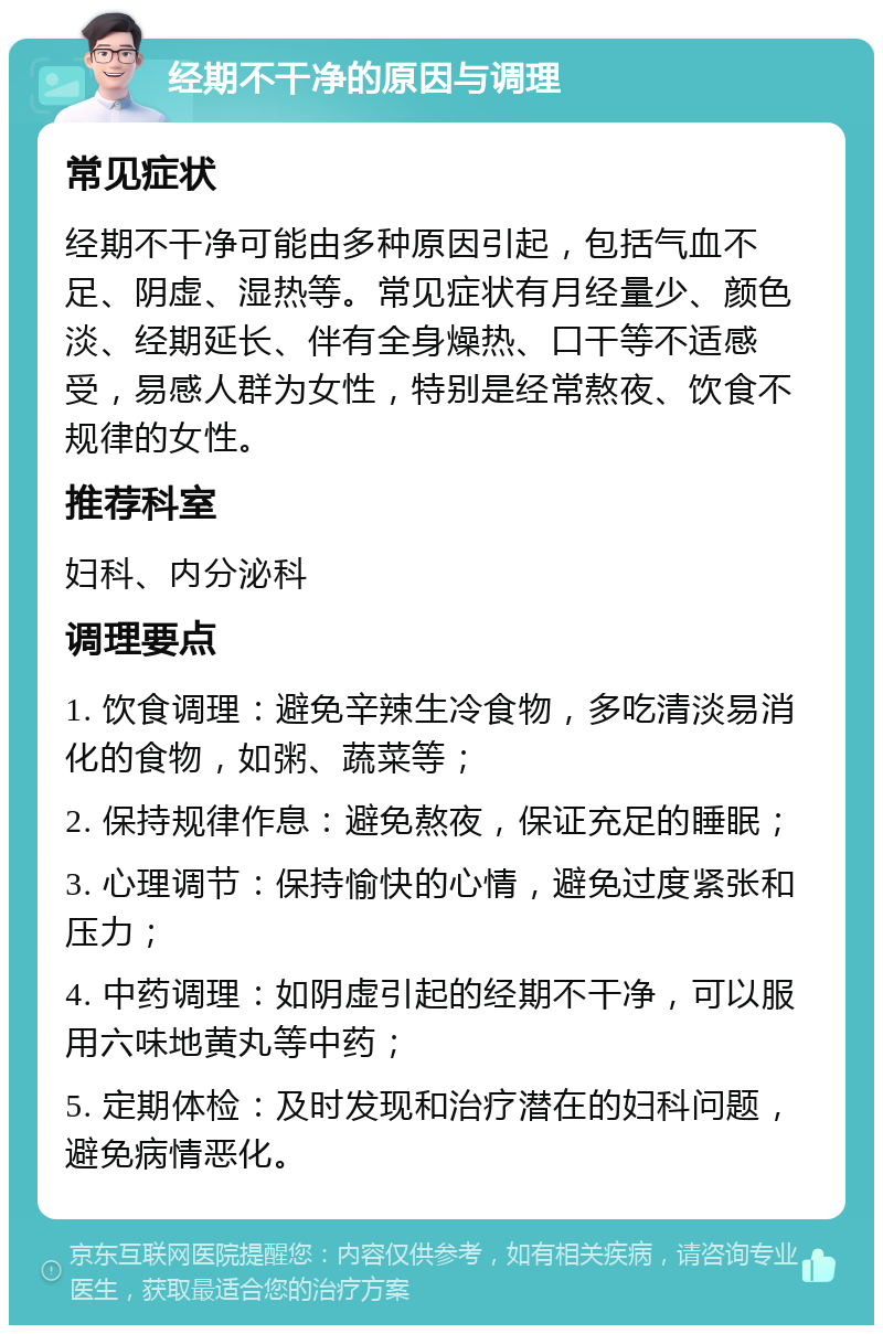 经期不干净的原因与调理 常见症状 经期不干净可能由多种原因引起，包括气血不足、阴虚、湿热等。常见症状有月经量少、颜色淡、经期延长、伴有全身燥热、口干等不适感受，易感人群为女性，特别是经常熬夜、饮食不规律的女性。 推荐科室 妇科、内分泌科 调理要点 1. 饮食调理：避免辛辣生冷食物，多吃清淡易消化的食物，如粥、蔬菜等； 2. 保持规律作息：避免熬夜，保证充足的睡眠； 3. 心理调节：保持愉快的心情，避免过度紧张和压力； 4. 中药调理：如阴虚引起的经期不干净，可以服用六味地黄丸等中药； 5. 定期体检：及时发现和治疗潜在的妇科问题，避免病情恶化。