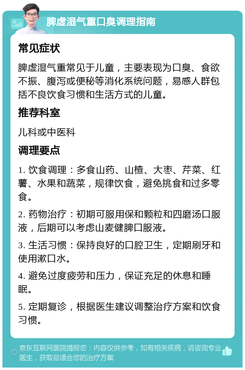 脾虚湿气重口臭调理指南 常见症状 脾虚湿气重常见于儿童，主要表现为口臭、食欲不振、腹泻或便秘等消化系统问题，易感人群包括不良饮食习惯和生活方式的儿童。 推荐科室 儿科或中医科 调理要点 1. 饮食调理：多食山药、山楂、大枣、芹菜、红薯、水果和蔬菜，规律饮食，避免挑食和过多零食。 2. 药物治疗：初期可服用保和颗粒和四磨汤口服液，后期可以考虑山麦健脾口服液。 3. 生活习惯：保持良好的口腔卫生，定期刷牙和使用漱口水。 4. 避免过度疲劳和压力，保证充足的休息和睡眠。 5. 定期复诊，根据医生建议调整治疗方案和饮食习惯。