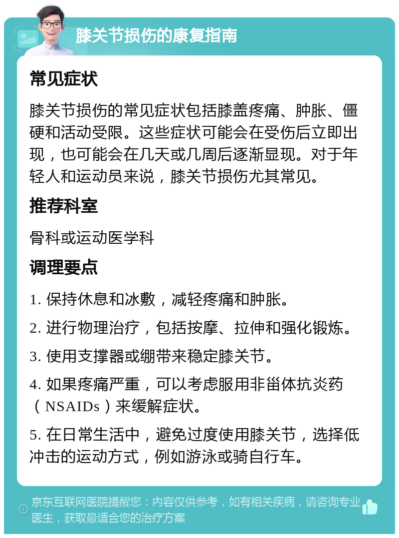 膝关节损伤的康复指南 常见症状 膝关节损伤的常见症状包括膝盖疼痛、肿胀、僵硬和活动受限。这些症状可能会在受伤后立即出现，也可能会在几天或几周后逐渐显现。对于年轻人和运动员来说，膝关节损伤尤其常见。 推荐科室 骨科或运动医学科 调理要点 1. 保持休息和冰敷，减轻疼痛和肿胀。 2. 进行物理治疗，包括按摩、拉伸和强化锻炼。 3. 使用支撑器或绷带来稳定膝关节。 4. 如果疼痛严重，可以考虑服用非甾体抗炎药（NSAIDs）来缓解症状。 5. 在日常生活中，避免过度使用膝关节，选择低冲击的运动方式，例如游泳或骑自行车。
