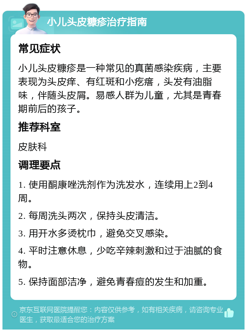 小儿头皮糠疹治疗指南 常见症状 小儿头皮糠疹是一种常见的真菌感染疾病，主要表现为头皮痒、有红斑和小疙瘩，头发有油脂味，伴随头皮屑。易感人群为儿童，尤其是青春期前后的孩子。 推荐科室 皮肤科 调理要点 1. 使用酮康唑洗剂作为洗发水，连续用上2到4周。 2. 每周洗头两次，保持头皮清洁。 3. 用开水多烫枕巾，避免交叉感染。 4. 平时注意休息，少吃辛辣刺激和过于油腻的食物。 5. 保持面部洁净，避免青春痘的发生和加重。