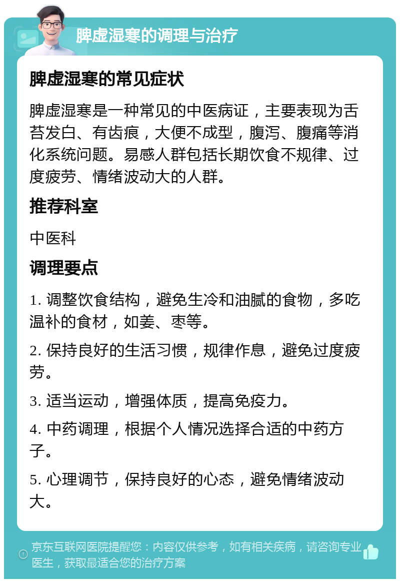 脾虚湿寒的调理与治疗 脾虚湿寒的常见症状 脾虚湿寒是一种常见的中医病证，主要表现为舌苔发白、有齿痕，大便不成型，腹泻、腹痛等消化系统问题。易感人群包括长期饮食不规律、过度疲劳、情绪波动大的人群。 推荐科室 中医科 调理要点 1. 调整饮食结构，避免生冷和油腻的食物，多吃温补的食材，如姜、枣等。 2. 保持良好的生活习惯，规律作息，避免过度疲劳。 3. 适当运动，增强体质，提高免疫力。 4. 中药调理，根据个人情况选择合适的中药方子。 5. 心理调节，保持良好的心态，避免情绪波动大。