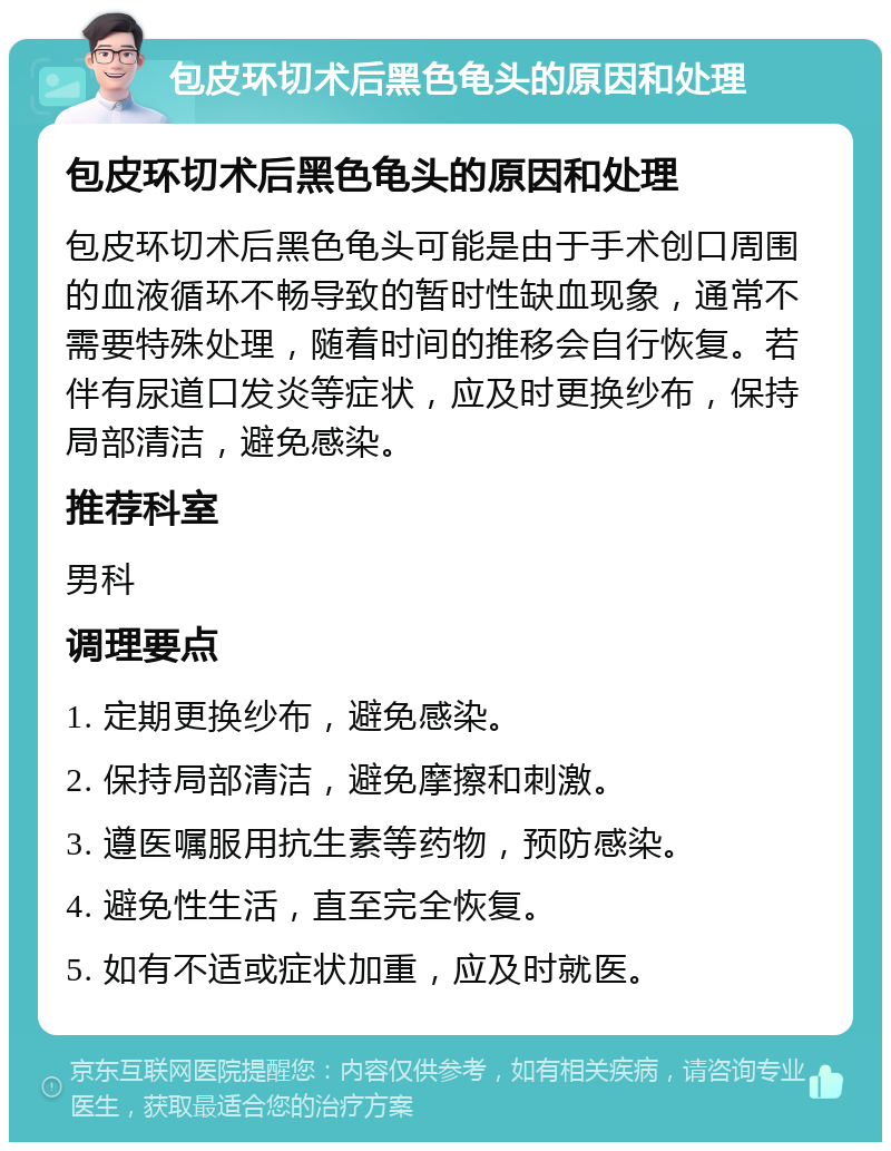 包皮环切术后黑色龟头的原因和处理 包皮环切术后黑色龟头的原因和处理 包皮环切术后黑色龟头可能是由于手术创口周围的血液循环不畅导致的暂时性缺血现象，通常不需要特殊处理，随着时间的推移会自行恢复。若伴有尿道口发炎等症状，应及时更换纱布，保持局部清洁，避免感染。 推荐科室 男科 调理要点 1. 定期更换纱布，避免感染。 2. 保持局部清洁，避免摩擦和刺激。 3. 遵医嘱服用抗生素等药物，预防感染。 4. 避免性生活，直至完全恢复。 5. 如有不适或症状加重，应及时就医。