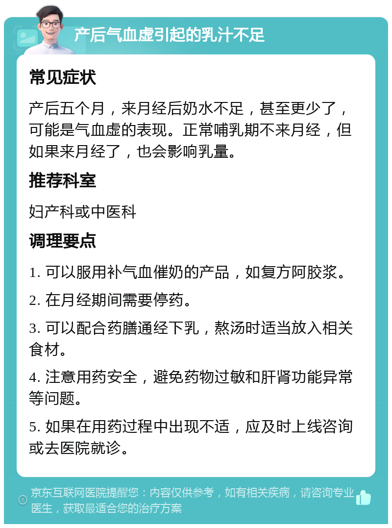 产后气血虚引起的乳汁不足 常见症状 产后五个月，来月经后奶水不足，甚至更少了，可能是气血虚的表现。正常哺乳期不来月经，但如果来月经了，也会影响乳量。 推荐科室 妇产科或中医科 调理要点 1. 可以服用补气血催奶的产品，如复方阿胶浆。 2. 在月经期间需要停药。 3. 可以配合药膳通经下乳，熬汤时适当放入相关食材。 4. 注意用药安全，避免药物过敏和肝肾功能异常等问题。 5. 如果在用药过程中出现不适，应及时上线咨询或去医院就诊。