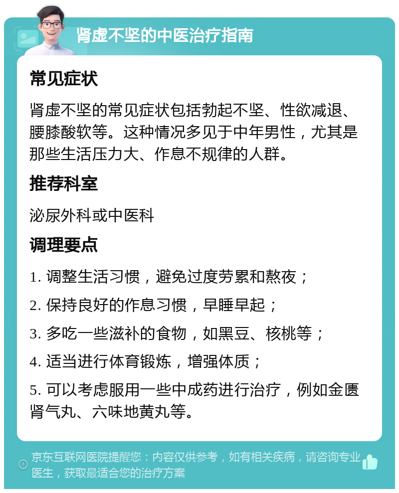 肾虚不坚的中医治疗指南 常见症状 肾虚不坚的常见症状包括勃起不坚、性欲减退、腰膝酸软等。这种情况多见于中年男性，尤其是那些生活压力大、作息不规律的人群。 推荐科室 泌尿外科或中医科 调理要点 1. 调整生活习惯，避免过度劳累和熬夜； 2. 保持良好的作息习惯，早睡早起； 3. 多吃一些滋补的食物，如黑豆、核桃等； 4. 适当进行体育锻炼，增强体质； 5. 可以考虑服用一些中成药进行治疗，例如金匮肾气丸、六味地黄丸等。