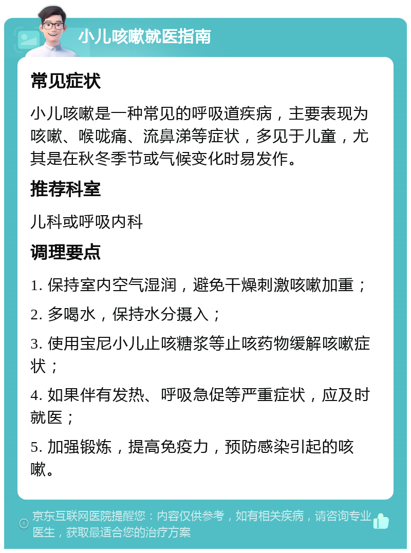 小儿咳嗽就医指南 常见症状 小儿咳嗽是一种常见的呼吸道疾病，主要表现为咳嗽、喉咙痛、流鼻涕等症状，多见于儿童，尤其是在秋冬季节或气候变化时易发作。 推荐科室 儿科或呼吸内科 调理要点 1. 保持室内空气湿润，避免干燥刺激咳嗽加重； 2. 多喝水，保持水分摄入； 3. 使用宝尼小儿止咳糖浆等止咳药物缓解咳嗽症状； 4. 如果伴有发热、呼吸急促等严重症状，应及时就医； 5. 加强锻炼，提高免疫力，预防感染引起的咳嗽。