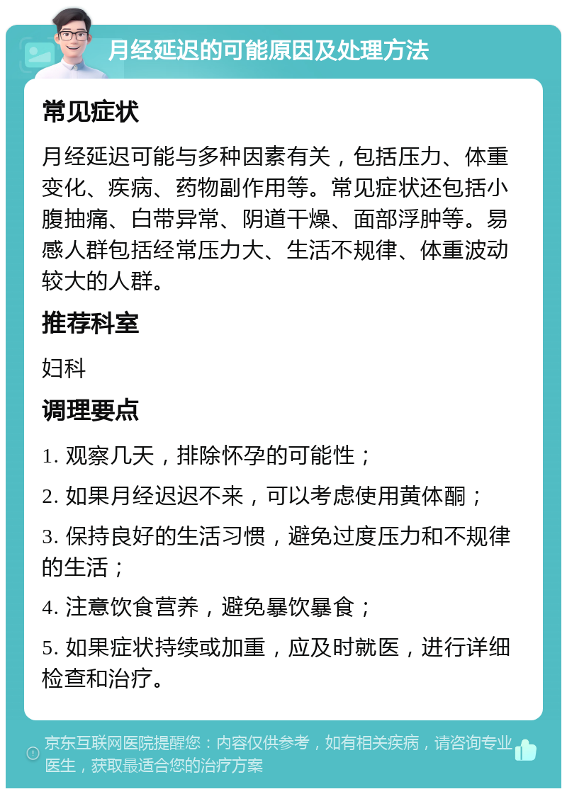 月经延迟的可能原因及处理方法 常见症状 月经延迟可能与多种因素有关，包括压力、体重变化、疾病、药物副作用等。常见症状还包括小腹抽痛、白带异常、阴道干燥、面部浮肿等。易感人群包括经常压力大、生活不规律、体重波动较大的人群。 推荐科室 妇科 调理要点 1. 观察几天，排除怀孕的可能性； 2. 如果月经迟迟不来，可以考虑使用黄体酮； 3. 保持良好的生活习惯，避免过度压力和不规律的生活； 4. 注意饮食营养，避免暴饮暴食； 5. 如果症状持续或加重，应及时就医，进行详细检查和治疗。