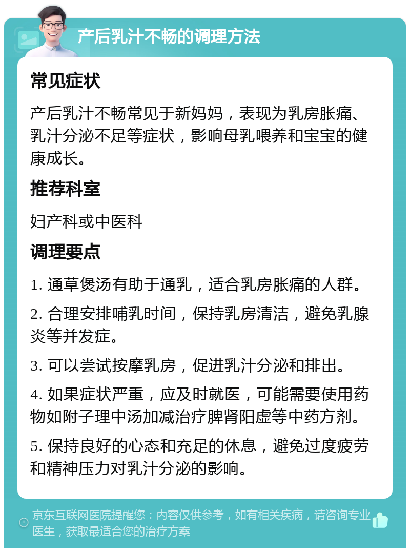 产后乳汁不畅的调理方法 常见症状 产后乳汁不畅常见于新妈妈，表现为乳房胀痛、乳汁分泌不足等症状，影响母乳喂养和宝宝的健康成长。 推荐科室 妇产科或中医科 调理要点 1. 通草煲汤有助于通乳，适合乳房胀痛的人群。 2. 合理安排哺乳时间，保持乳房清洁，避免乳腺炎等并发症。 3. 可以尝试按摩乳房，促进乳汁分泌和排出。 4. 如果症状严重，应及时就医，可能需要使用药物如附子理中汤加减治疗脾肾阳虚等中药方剂。 5. 保持良好的心态和充足的休息，避免过度疲劳和精神压力对乳汁分泌的影响。