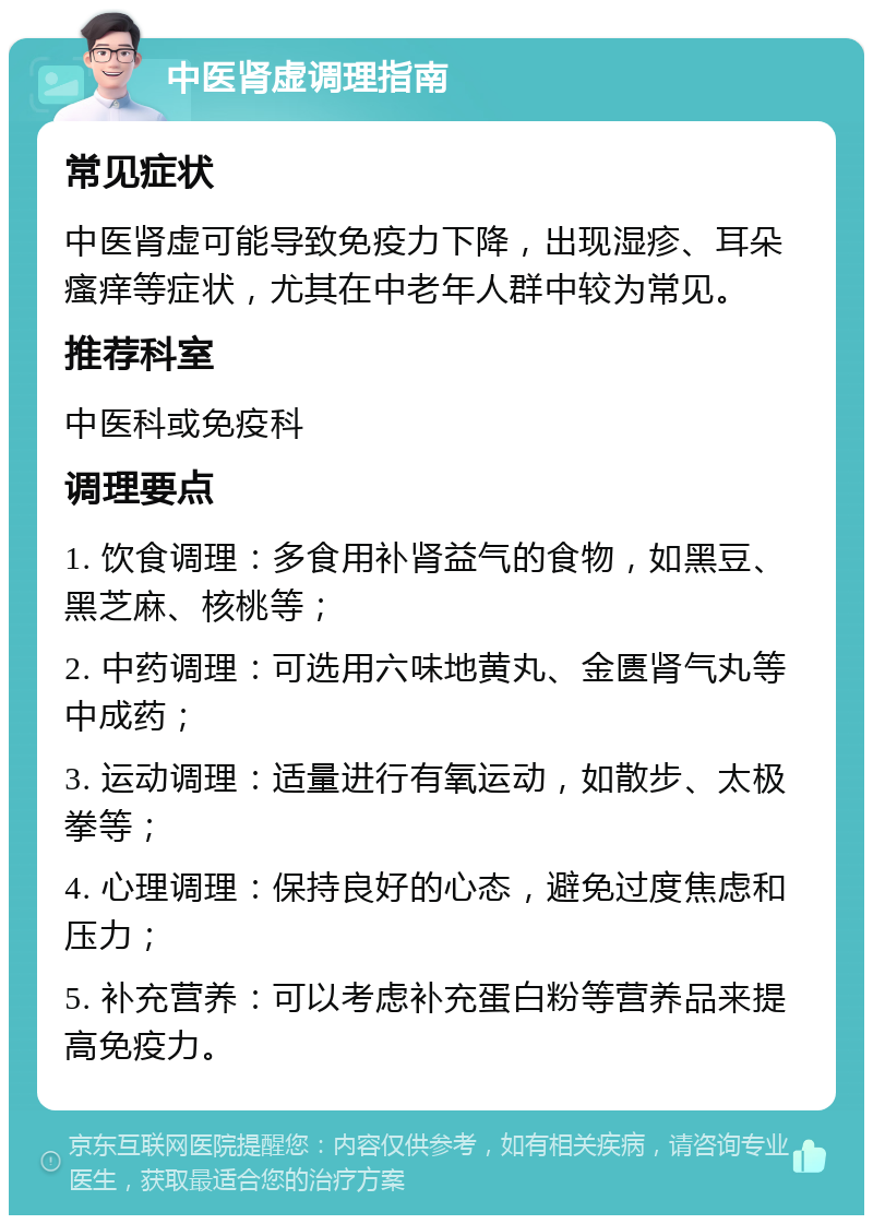 中医肾虚调理指南 常见症状 中医肾虚可能导致免疫力下降，出现湿疹、耳朵瘙痒等症状，尤其在中老年人群中较为常见。 推荐科室 中医科或免疫科 调理要点 1. 饮食调理：多食用补肾益气的食物，如黑豆、黑芝麻、核桃等； 2. 中药调理：可选用六味地黄丸、金匮肾气丸等中成药； 3. 运动调理：适量进行有氧运动，如散步、太极拳等； 4. 心理调理：保持良好的心态，避免过度焦虑和压力； 5. 补充营养：可以考虑补充蛋白粉等营养品来提高免疫力。