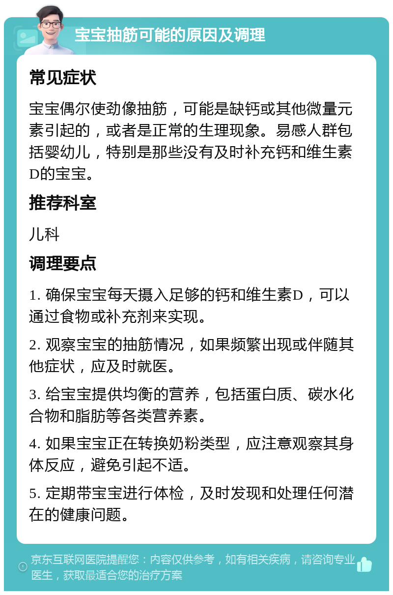 宝宝抽筋可能的原因及调理 常见症状 宝宝偶尔使劲像抽筋，可能是缺钙或其他微量元素引起的，或者是正常的生理现象。易感人群包括婴幼儿，特别是那些没有及时补充钙和维生素D的宝宝。 推荐科室 儿科 调理要点 1. 确保宝宝每天摄入足够的钙和维生素D，可以通过食物或补充剂来实现。 2. 观察宝宝的抽筋情况，如果频繁出现或伴随其他症状，应及时就医。 3. 给宝宝提供均衡的营养，包括蛋白质、碳水化合物和脂肪等各类营养素。 4. 如果宝宝正在转换奶粉类型，应注意观察其身体反应，避免引起不适。 5. 定期带宝宝进行体检，及时发现和处理任何潜在的健康问题。