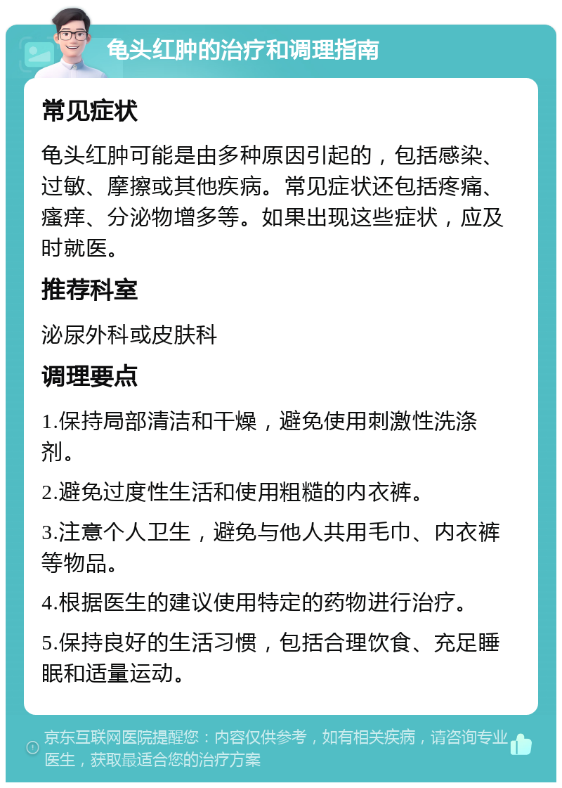 龟头红肿的治疗和调理指南 常见症状 龟头红肿可能是由多种原因引起的，包括感染、过敏、摩擦或其他疾病。常见症状还包括疼痛、瘙痒、分泌物增多等。如果出现这些症状，应及时就医。 推荐科室 泌尿外科或皮肤科 调理要点 1.保持局部清洁和干燥，避免使用刺激性洗涤剂。 2.避免过度性生活和使用粗糙的内衣裤。 3.注意个人卫生，避免与他人共用毛巾、内衣裤等物品。 4.根据医生的建议使用特定的药物进行治疗。 5.保持良好的生活习惯，包括合理饮食、充足睡眠和适量运动。