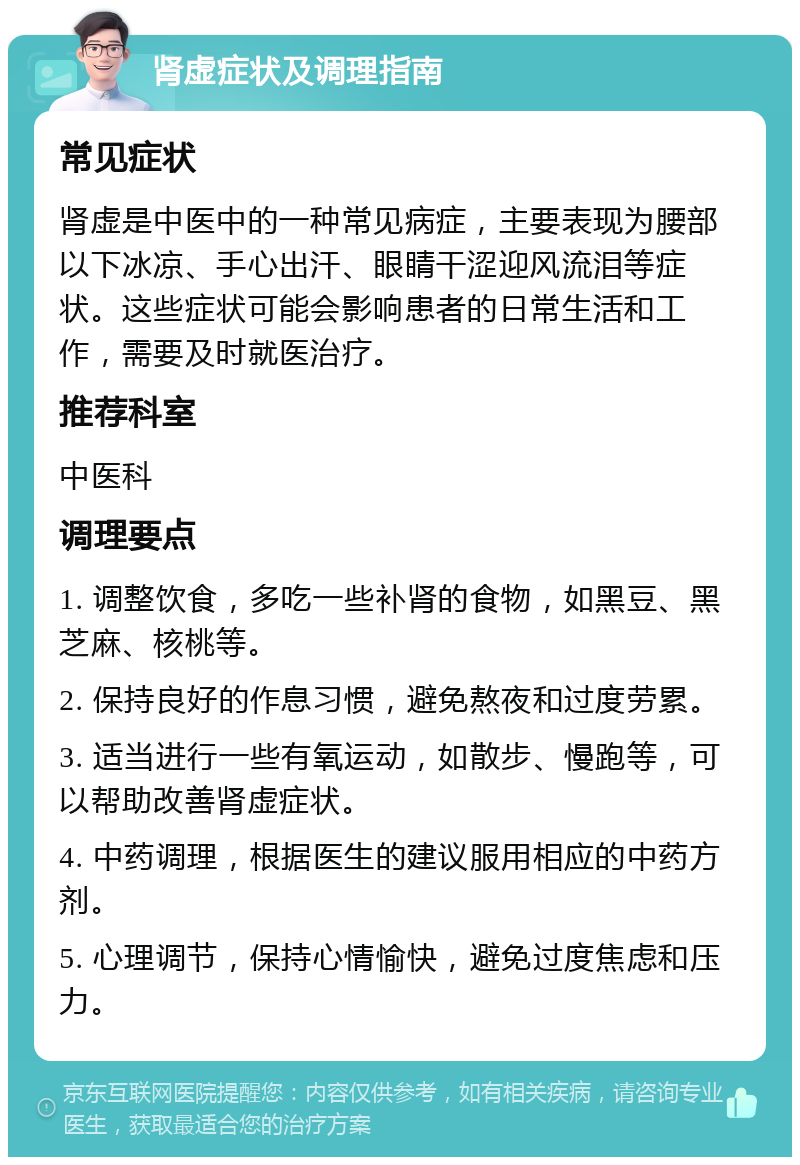 肾虚症状及调理指南 常见症状 肾虚是中医中的一种常见病症，主要表现为腰部以下冰凉、手心出汗、眼睛干涩迎风流泪等症状。这些症状可能会影响患者的日常生活和工作，需要及时就医治疗。 推荐科室 中医科 调理要点 1. 调整饮食，多吃一些补肾的食物，如黑豆、黑芝麻、核桃等。 2. 保持良好的作息习惯，避免熬夜和过度劳累。 3. 适当进行一些有氧运动，如散步、慢跑等，可以帮助改善肾虚症状。 4. 中药调理，根据医生的建议服用相应的中药方剂。 5. 心理调节，保持心情愉快，避免过度焦虑和压力。