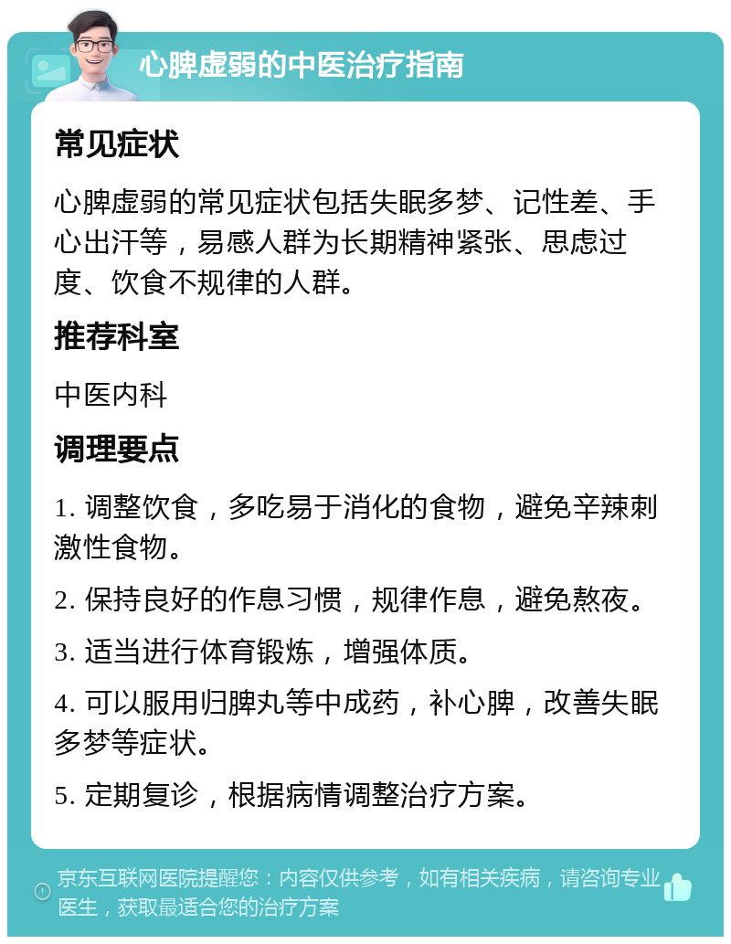 心脾虚弱的中医治疗指南 常见症状 心脾虚弱的常见症状包括失眠多梦、记性差、手心出汗等，易感人群为长期精神紧张、思虑过度、饮食不规律的人群。 推荐科室 中医内科 调理要点 1. 调整饮食，多吃易于消化的食物，避免辛辣刺激性食物。 2. 保持良好的作息习惯，规律作息，避免熬夜。 3. 适当进行体育锻炼，增强体质。 4. 可以服用归脾丸等中成药，补心脾，改善失眠多梦等症状。 5. 定期复诊，根据病情调整治疗方案。