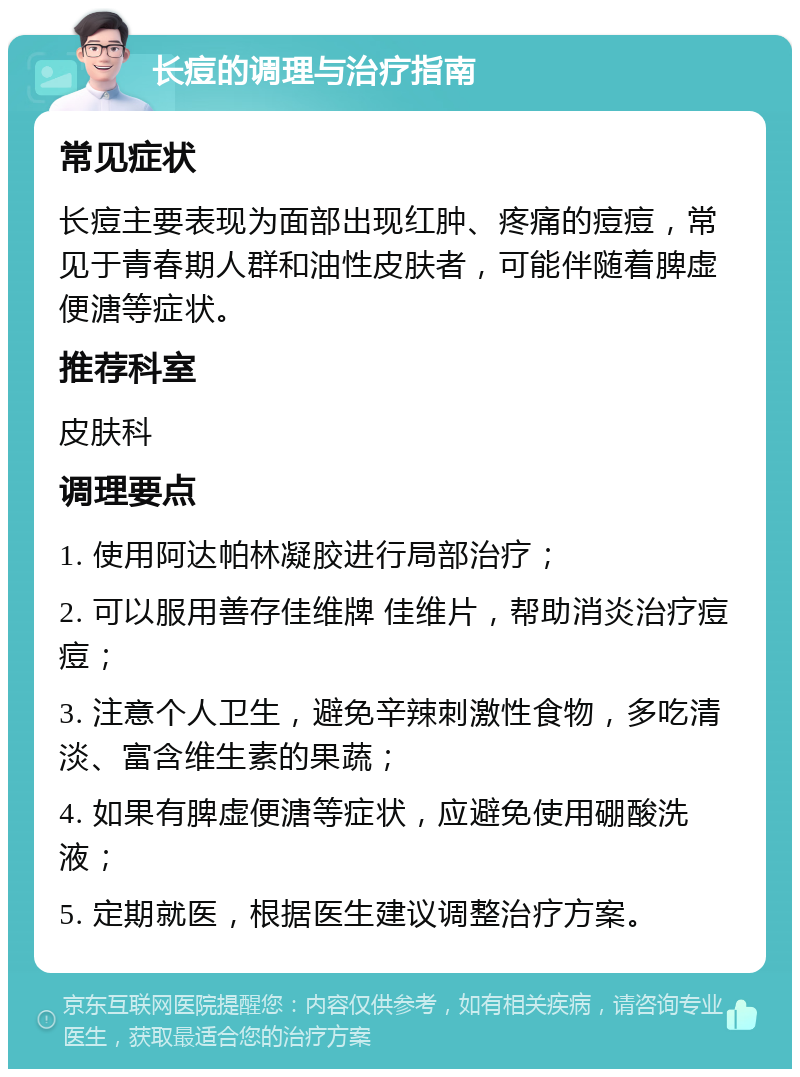 长痘的调理与治疗指南 常见症状 长痘主要表现为面部出现红肿、疼痛的痘痘，常见于青春期人群和油性皮肤者，可能伴随着脾虚便溏等症状。 推荐科室 皮肤科 调理要点 1. 使用阿达帕林凝胶进行局部治疗； 2. 可以服用善存佳维牌 佳维片，帮助消炎治疗痘痘； 3. 注意个人卫生，避免辛辣刺激性食物，多吃清淡、富含维生素的果蔬； 4. 如果有脾虚便溏等症状，应避免使用硼酸洗液； 5. 定期就医，根据医生建议调整治疗方案。