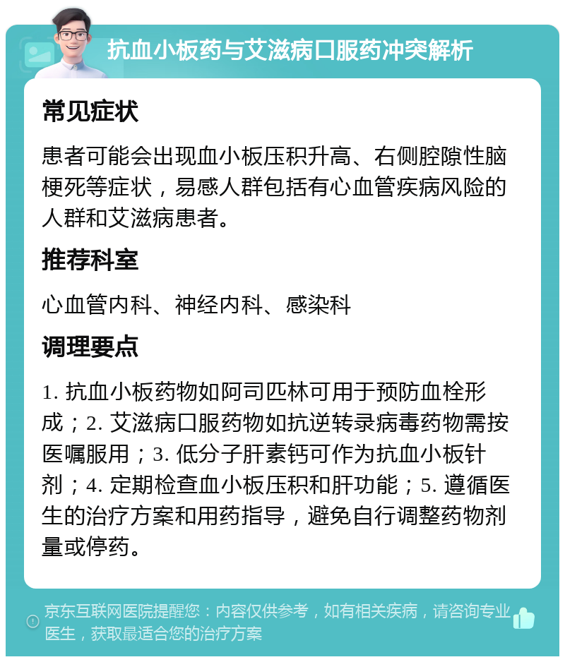 抗血小板药与艾滋病口服药冲突解析 常见症状 患者可能会出现血小板压积升高、右侧腔隙性脑梗死等症状，易感人群包括有心血管疾病风险的人群和艾滋病患者。 推荐科室 心血管内科、神经内科、感染科 调理要点 1. 抗血小板药物如阿司匹林可用于预防血栓形成；2. 艾滋病口服药物如抗逆转录病毒药物需按医嘱服用；3. 低分子肝素钙可作为抗血小板针剂；4. 定期检查血小板压积和肝功能；5. 遵循医生的治疗方案和用药指导，避免自行调整药物剂量或停药。