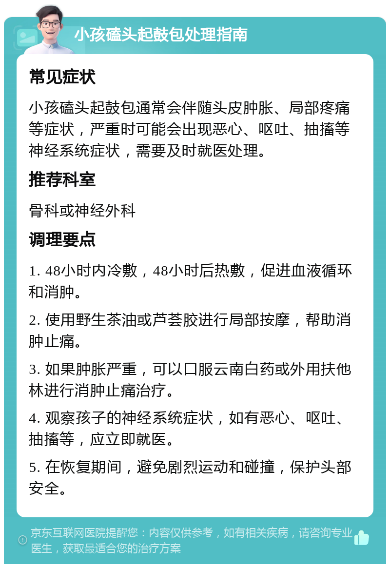 小孩磕头起鼓包处理指南 常见症状 小孩磕头起鼓包通常会伴随头皮肿胀、局部疼痛等症状，严重时可能会出现恶心、呕吐、抽搐等神经系统症状，需要及时就医处理。 推荐科室 骨科或神经外科 调理要点 1. 48小时内冷敷，48小时后热敷，促进血液循环和消肿。 2. 使用野生茶油或芦荟胶进行局部按摩，帮助消肿止痛。 3. 如果肿胀严重，可以口服云南白药或外用扶他林进行消肿止痛治疗。 4. 观察孩子的神经系统症状，如有恶心、呕吐、抽搐等，应立即就医。 5. 在恢复期间，避免剧烈运动和碰撞，保护头部安全。