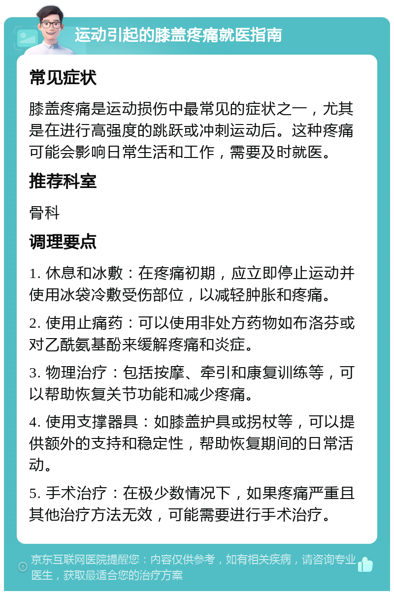 运动引起的膝盖疼痛就医指南 常见症状 膝盖疼痛是运动损伤中最常见的症状之一，尤其是在进行高强度的跳跃或冲刺运动后。这种疼痛可能会影响日常生活和工作，需要及时就医。 推荐科室 骨科 调理要点 1. 休息和冰敷：在疼痛初期，应立即停止运动并使用冰袋冷敷受伤部位，以减轻肿胀和疼痛。 2. 使用止痛药：可以使用非处方药物如布洛芬或对乙酰氨基酚来缓解疼痛和炎症。 3. 物理治疗：包括按摩、牵引和康复训练等，可以帮助恢复关节功能和减少疼痛。 4. 使用支撑器具：如膝盖护具或拐杖等，可以提供额外的支持和稳定性，帮助恢复期间的日常活动。 5. 手术治疗：在极少数情况下，如果疼痛严重且其他治疗方法无效，可能需要进行手术治疗。