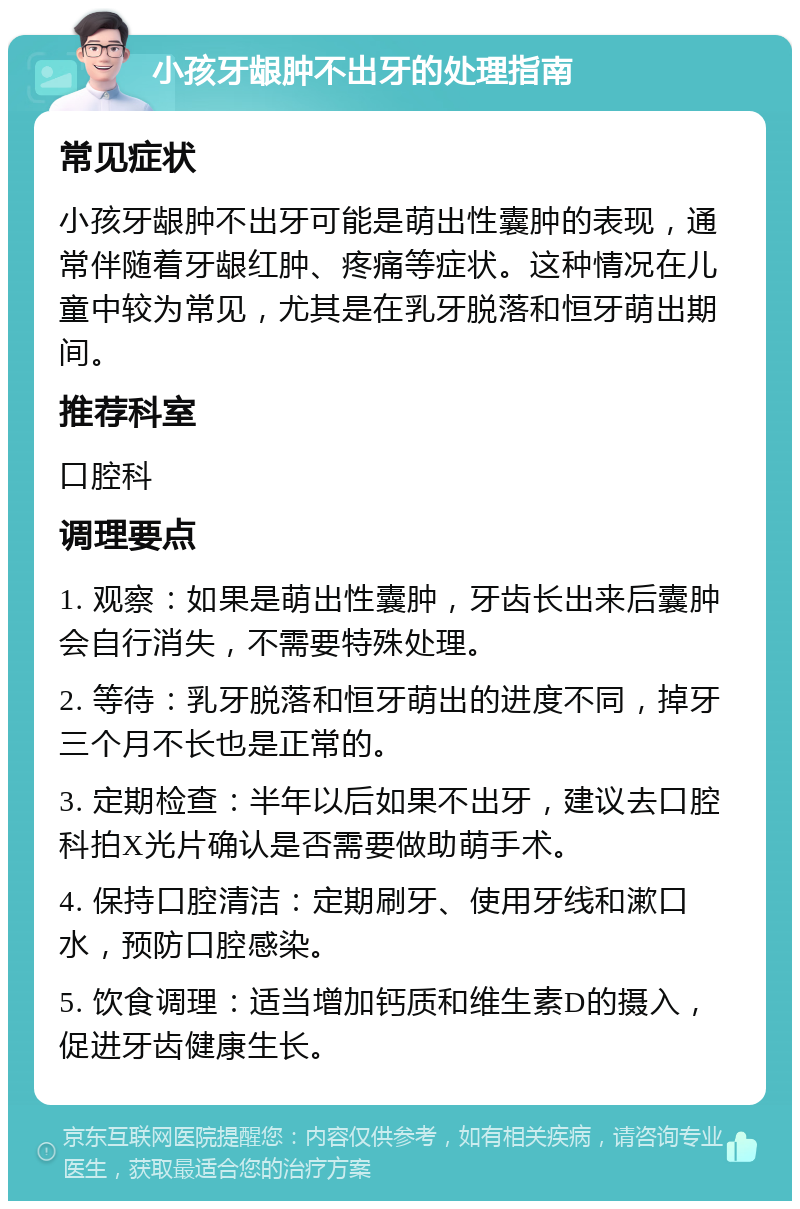 小孩牙龈肿不出牙的处理指南 常见症状 小孩牙龈肿不出牙可能是萌出性囊肿的表现，通常伴随着牙龈红肿、疼痛等症状。这种情况在儿童中较为常见，尤其是在乳牙脱落和恒牙萌出期间。 推荐科室 口腔科 调理要点 1. 观察：如果是萌出性囊肿，牙齿长出来后囊肿会自行消失，不需要特殊处理。 2. 等待：乳牙脱落和恒牙萌出的进度不同，掉牙三个月不长也是正常的。 3. 定期检查：半年以后如果不出牙，建议去口腔科拍X光片确认是否需要做助萌手术。 4. 保持口腔清洁：定期刷牙、使用牙线和漱口水，预防口腔感染。 5. 饮食调理：适当增加钙质和维生素D的摄入，促进牙齿健康生长。