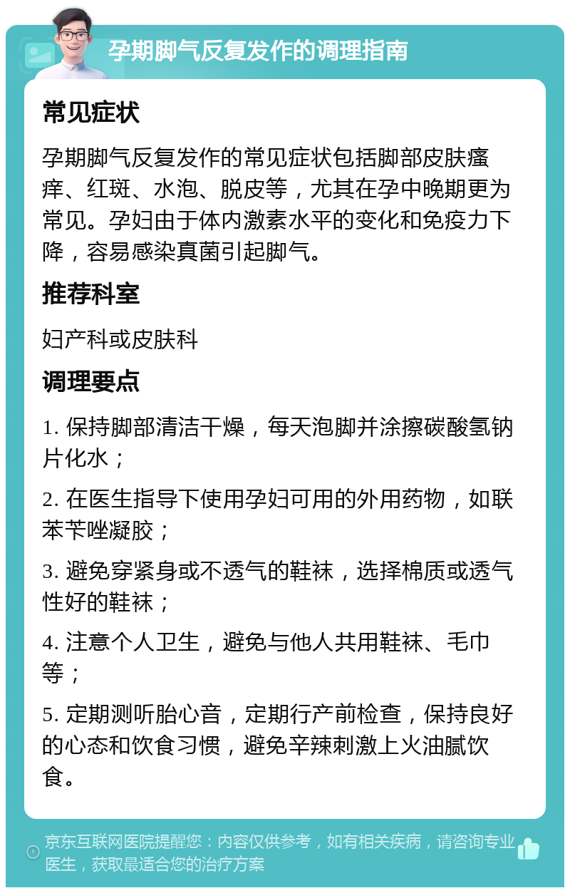 孕期脚气反复发作的调理指南 常见症状 孕期脚气反复发作的常见症状包括脚部皮肤瘙痒、红斑、水泡、脱皮等，尤其在孕中晚期更为常见。孕妇由于体内激素水平的变化和免疫力下降，容易感染真菌引起脚气。 推荐科室 妇产科或皮肤科 调理要点 1. 保持脚部清洁干燥，每天泡脚并涂擦碳酸氢钠片化水； 2. 在医生指导下使用孕妇可用的外用药物，如联苯苄唑凝胶； 3. 避免穿紧身或不透气的鞋袜，选择棉质或透气性好的鞋袜； 4. 注意个人卫生，避免与他人共用鞋袜、毛巾等； 5. 定期测听胎心音，定期行产前检查，保持良好的心态和饮食习惯，避免辛辣刺激上火油腻饮食。