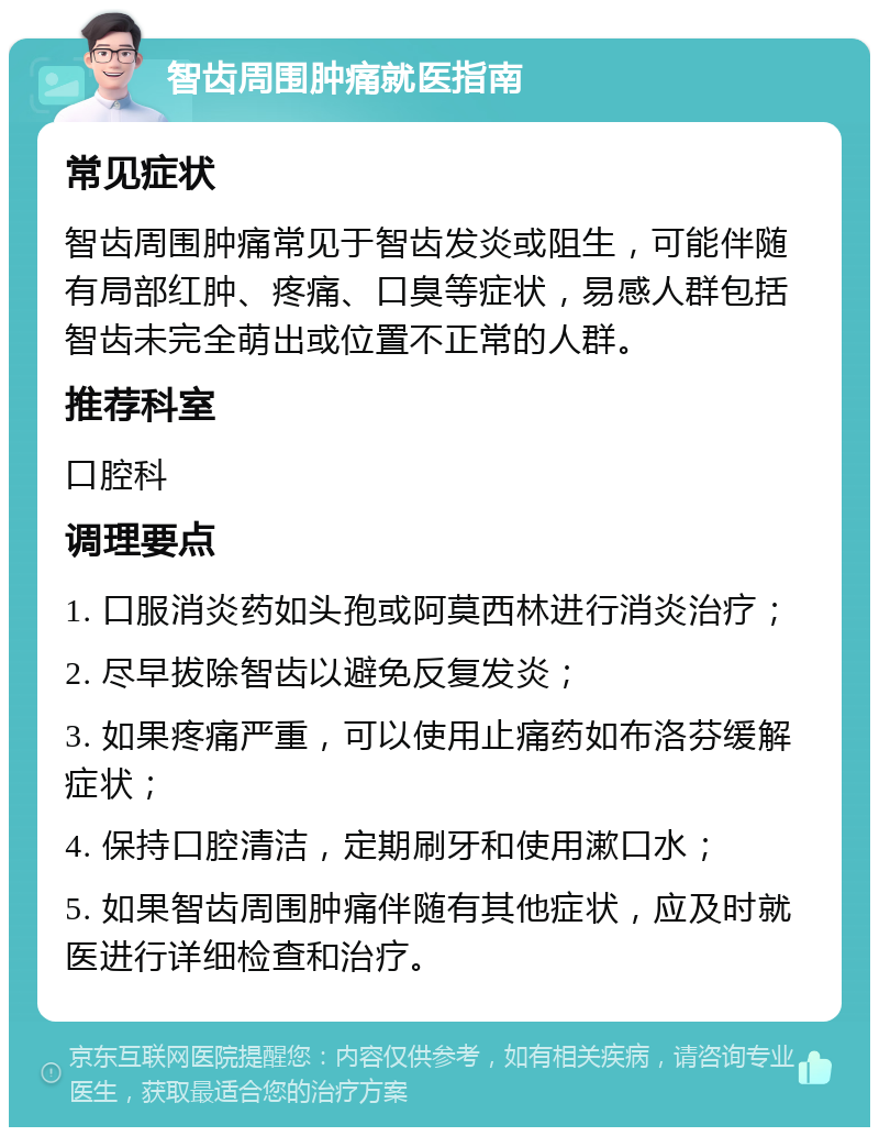 智齿周围肿痛就医指南 常见症状 智齿周围肿痛常见于智齿发炎或阻生，可能伴随有局部红肿、疼痛、口臭等症状，易感人群包括智齿未完全萌出或位置不正常的人群。 推荐科室 口腔科 调理要点 1. 口服消炎药如头孢或阿莫西林进行消炎治疗； 2. 尽早拔除智齿以避免反复发炎； 3. 如果疼痛严重，可以使用止痛药如布洛芬缓解症状； 4. 保持口腔清洁，定期刷牙和使用漱口水； 5. 如果智齿周围肿痛伴随有其他症状，应及时就医进行详细检查和治疗。