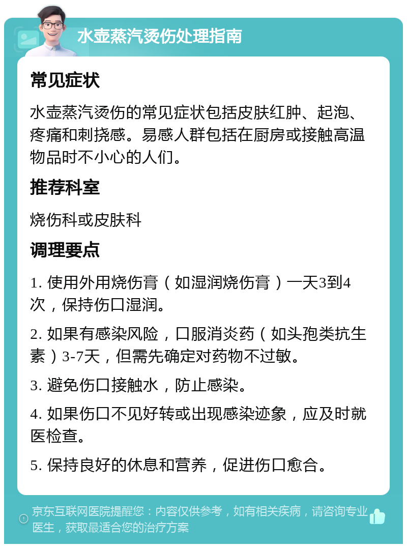 水壶蒸汽烫伤处理指南 常见症状 水壶蒸汽烫伤的常见症状包括皮肤红肿、起泡、疼痛和刺挠感。易感人群包括在厨房或接触高温物品时不小心的人们。 推荐科室 烧伤科或皮肤科 调理要点 1. 使用外用烧伤膏（如湿润烧伤膏）一天3到4次，保持伤口湿润。 2. 如果有感染风险，口服消炎药（如头孢类抗生素）3-7天，但需先确定对药物不过敏。 3. 避免伤口接触水，防止感染。 4. 如果伤口不见好转或出现感染迹象，应及时就医检查。 5. 保持良好的休息和营养，促进伤口愈合。