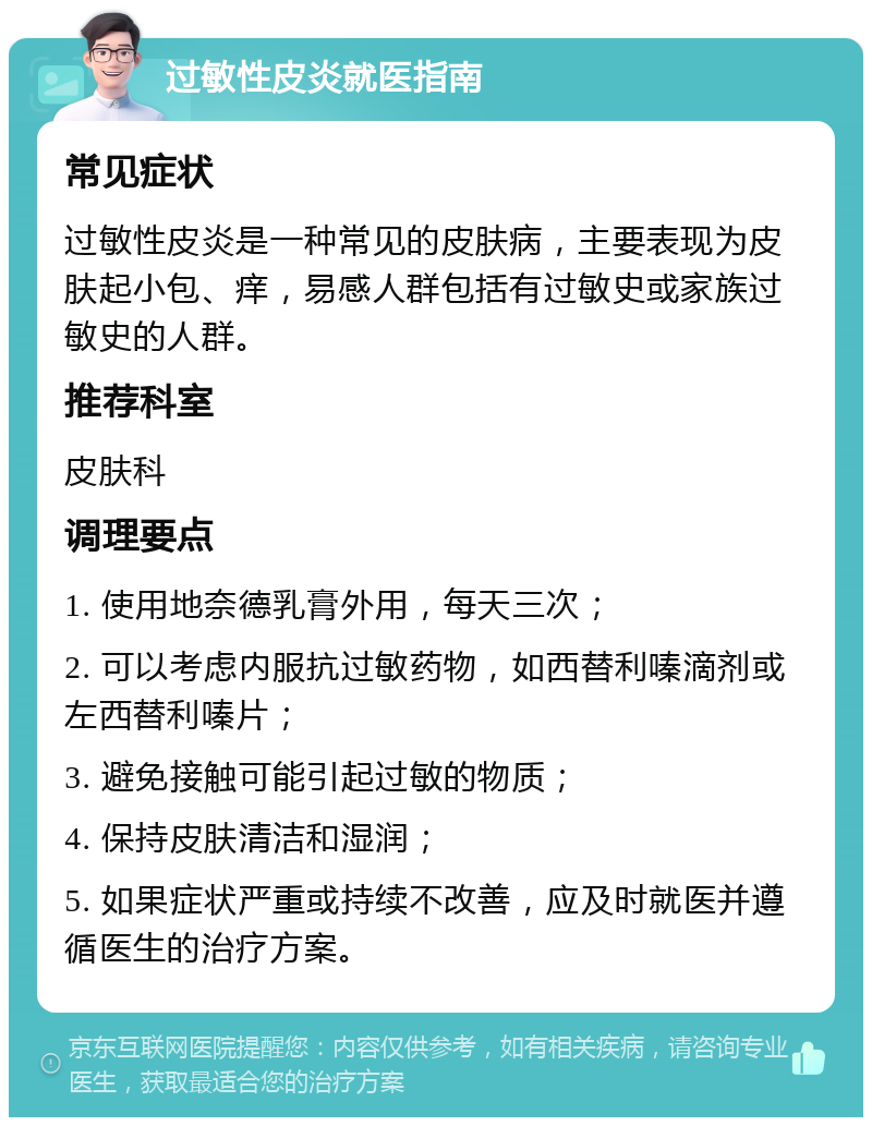 过敏性皮炎就医指南 常见症状 过敏性皮炎是一种常见的皮肤病，主要表现为皮肤起小包、痒，易感人群包括有过敏史或家族过敏史的人群。 推荐科室 皮肤科 调理要点 1. 使用地奈德乳膏外用，每天三次； 2. 可以考虑内服抗过敏药物，如西替利嗪滴剂或左西替利嗪片； 3. 避免接触可能引起过敏的物质； 4. 保持皮肤清洁和湿润； 5. 如果症状严重或持续不改善，应及时就医并遵循医生的治疗方案。