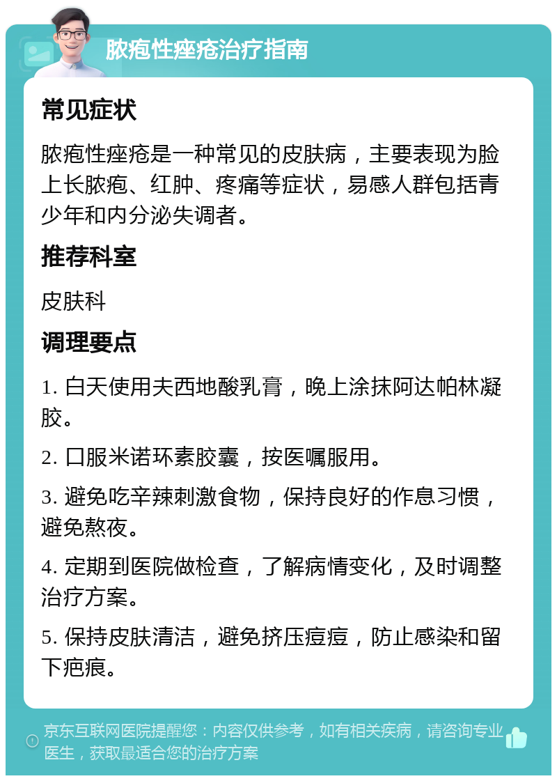 脓疱性痤疮治疗指南 常见症状 脓疱性痤疮是一种常见的皮肤病，主要表现为脸上长脓疱、红肿、疼痛等症状，易感人群包括青少年和内分泌失调者。 推荐科室 皮肤科 调理要点 1. 白天使用夫西地酸乳膏，晚上涂抹阿达帕林凝胶。 2. 口服米诺环素胶囊，按医嘱服用。 3. 避免吃辛辣刺激食物，保持良好的作息习惯，避免熬夜。 4. 定期到医院做检查，了解病情变化，及时调整治疗方案。 5. 保持皮肤清洁，避免挤压痘痘，防止感染和留下疤痕。