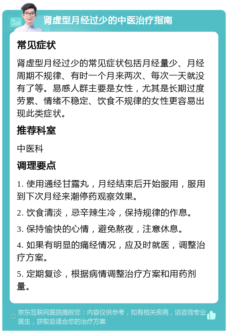 肾虚型月经过少的中医治疗指南 常见症状 肾虚型月经过少的常见症状包括月经量少、月经周期不规律、有时一个月来两次、每次一天就没有了等。易感人群主要是女性，尤其是长期过度劳累、情绪不稳定、饮食不规律的女性更容易出现此类症状。 推荐科室 中医科 调理要点 1. 使用通经甘露丸，月经结束后开始服用，服用到下次月经来潮停药观察效果。 2. 饮食清淡，忌辛辣生冷，保持规律的作息。 3. 保持愉快的心情，避免熬夜，注意休息。 4. 如果有明显的痛经情况，应及时就医，调整治疗方案。 5. 定期复诊，根据病情调整治疗方案和用药剂量。