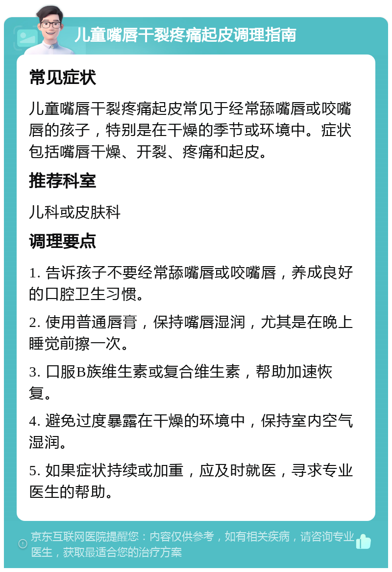 儿童嘴唇干裂疼痛起皮调理指南 常见症状 儿童嘴唇干裂疼痛起皮常见于经常舔嘴唇或咬嘴唇的孩子，特别是在干燥的季节或环境中。症状包括嘴唇干燥、开裂、疼痛和起皮。 推荐科室 儿科或皮肤科 调理要点 1. 告诉孩子不要经常舔嘴唇或咬嘴唇，养成良好的口腔卫生习惯。 2. 使用普通唇膏，保持嘴唇湿润，尤其是在晚上睡觉前擦一次。 3. 口服B族维生素或复合维生素，帮助加速恢复。 4. 避免过度暴露在干燥的环境中，保持室内空气湿润。 5. 如果症状持续或加重，应及时就医，寻求专业医生的帮助。