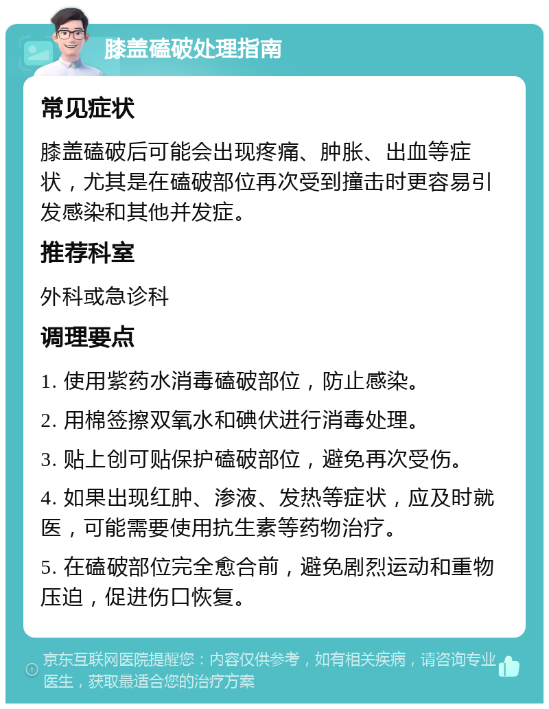 膝盖磕破处理指南 常见症状 膝盖磕破后可能会出现疼痛、肿胀、出血等症状，尤其是在磕破部位再次受到撞击时更容易引发感染和其他并发症。 推荐科室 外科或急诊科 调理要点 1. 使用紫药水消毒磕破部位，防止感染。 2. 用棉签擦双氧水和碘伏进行消毒处理。 3. 贴上创可贴保护磕破部位，避免再次受伤。 4. 如果出现红肿、渗液、发热等症状，应及时就医，可能需要使用抗生素等药物治疗。 5. 在磕破部位完全愈合前，避免剧烈运动和重物压迫，促进伤口恢复。