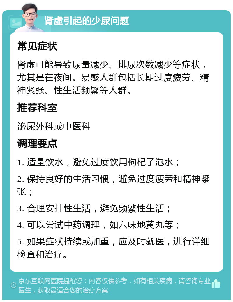 肾虚引起的少尿问题 常见症状 肾虚可能导致尿量减少、排尿次数减少等症状，尤其是在夜间。易感人群包括长期过度疲劳、精神紧张、性生活频繁等人群。 推荐科室 泌尿外科或中医科 调理要点 1. 适量饮水，避免过度饮用枸杞子泡水； 2. 保持良好的生活习惯，避免过度疲劳和精神紧张； 3. 合理安排性生活，避免频繁性生活； 4. 可以尝试中药调理，如六味地黄丸等； 5. 如果症状持续或加重，应及时就医，进行详细检查和治疗。