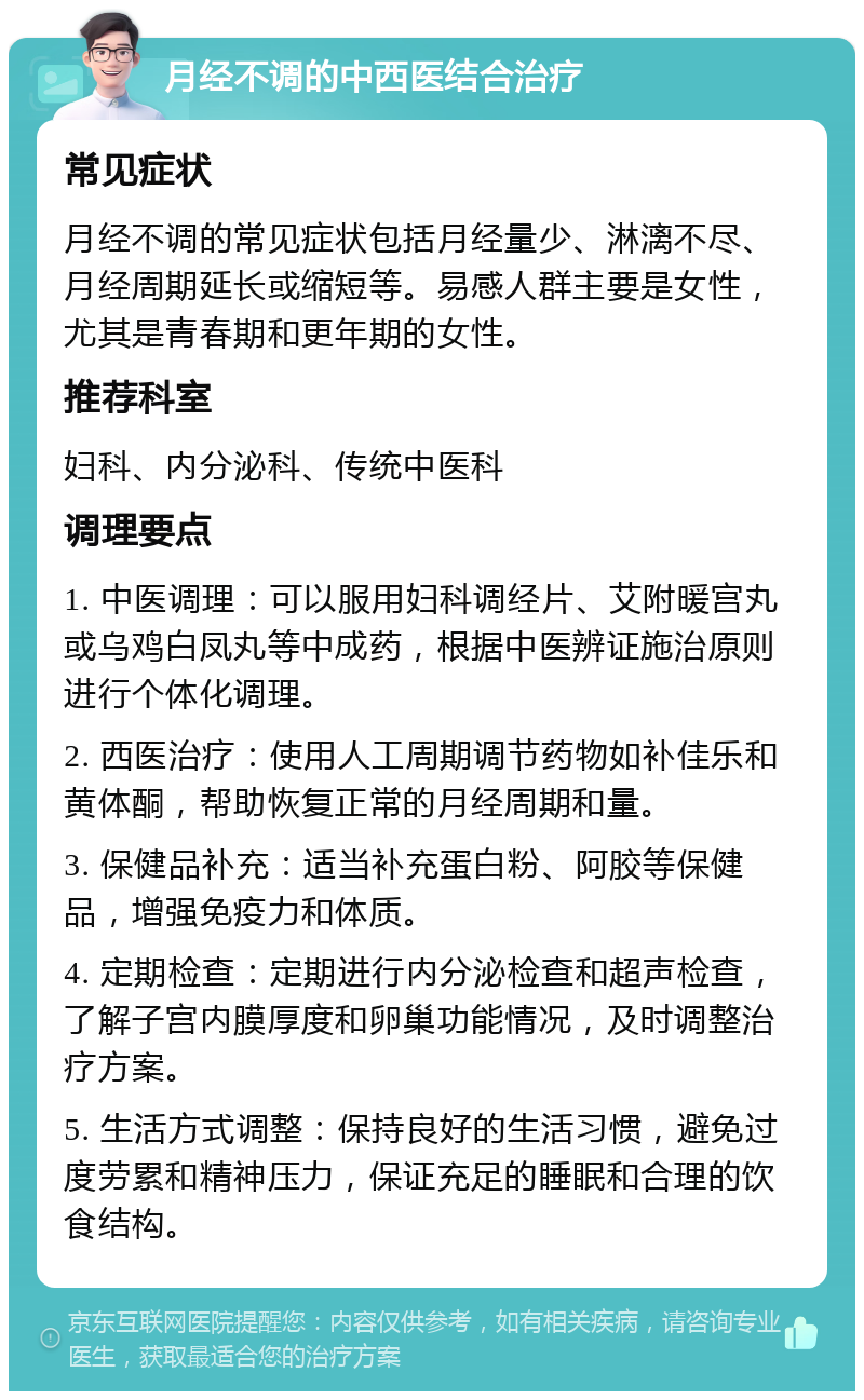 月经不调的中西医结合治疗 常见症状 月经不调的常见症状包括月经量少、淋漓不尽、月经周期延长或缩短等。易感人群主要是女性，尤其是青春期和更年期的女性。 推荐科室 妇科、内分泌科、传统中医科 调理要点 1. 中医调理：可以服用妇科调经片、艾附暖宫丸或乌鸡白凤丸等中成药，根据中医辨证施治原则进行个体化调理。 2. 西医治疗：使用人工周期调节药物如补佳乐和黄体酮，帮助恢复正常的月经周期和量。 3. 保健品补充：适当补充蛋白粉、阿胶等保健品，增强免疫力和体质。 4. 定期检查：定期进行内分泌检查和超声检查，了解子宫内膜厚度和卵巢功能情况，及时调整治疗方案。 5. 生活方式调整：保持良好的生活习惯，避免过度劳累和精神压力，保证充足的睡眠和合理的饮食结构。