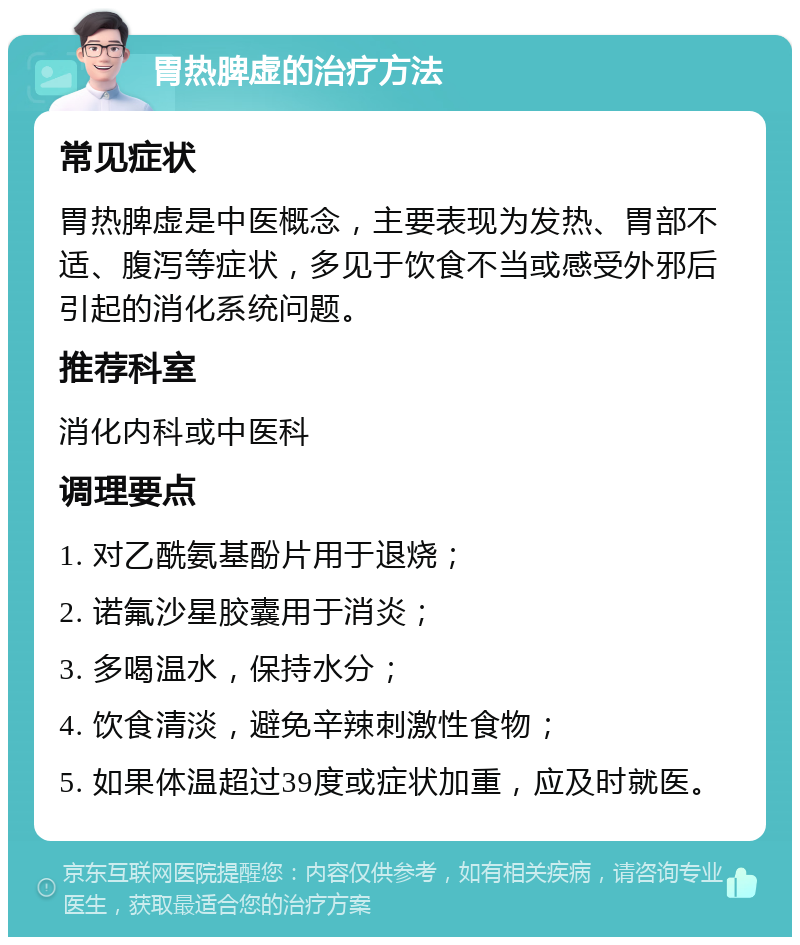 胃热脾虚的治疗方法 常见症状 胃热脾虚是中医概念，主要表现为发热、胃部不适、腹泻等症状，多见于饮食不当或感受外邪后引起的消化系统问题。 推荐科室 消化内科或中医科 调理要点 1. 对乙酰氨基酚片用于退烧； 2. 诺氟沙星胶囊用于消炎； 3. 多喝温水，保持水分； 4. 饮食清淡，避免辛辣刺激性食物； 5. 如果体温超过39度或症状加重，应及时就医。