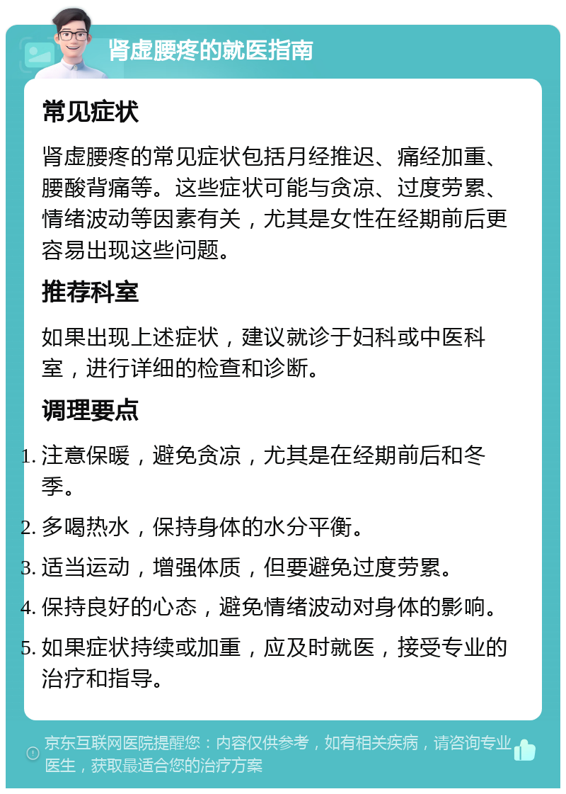 肾虚腰疼的就医指南 常见症状 肾虚腰疼的常见症状包括月经推迟、痛经加重、腰酸背痛等。这些症状可能与贪凉、过度劳累、情绪波动等因素有关，尤其是女性在经期前后更容易出现这些问题。 推荐科室 如果出现上述症状，建议就诊于妇科或中医科室，进行详细的检查和诊断。 调理要点 注意保暖，避免贪凉，尤其是在经期前后和冬季。 多喝热水，保持身体的水分平衡。 适当运动，增强体质，但要避免过度劳累。 保持良好的心态，避免情绪波动对身体的影响。 如果症状持续或加重，应及时就医，接受专业的治疗和指导。