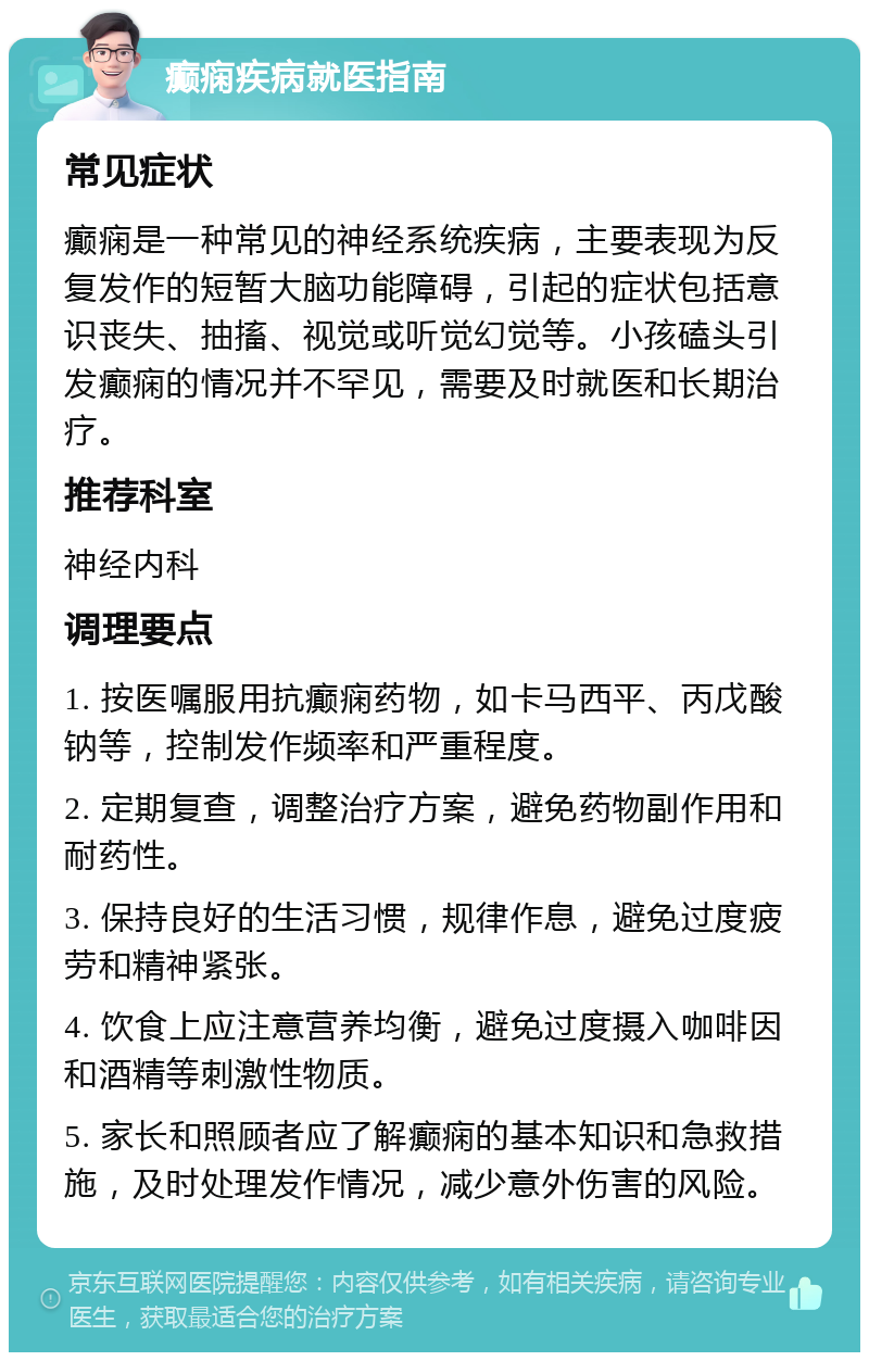 癫痫疾病就医指南 常见症状 癫痫是一种常见的神经系统疾病，主要表现为反复发作的短暂大脑功能障碍，引起的症状包括意识丧失、抽搐、视觉或听觉幻觉等。小孩磕头引发癫痫的情况并不罕见，需要及时就医和长期治疗。 推荐科室 神经内科 调理要点 1. 按医嘱服用抗癫痫药物，如卡马西平、丙戊酸钠等，控制发作频率和严重程度。 2. 定期复查，调整治疗方案，避免药物副作用和耐药性。 3. 保持良好的生活习惯，规律作息，避免过度疲劳和精神紧张。 4. 饮食上应注意营养均衡，避免过度摄入咖啡因和酒精等刺激性物质。 5. 家长和照顾者应了解癫痫的基本知识和急救措施，及时处理发作情况，减少意外伤害的风险。