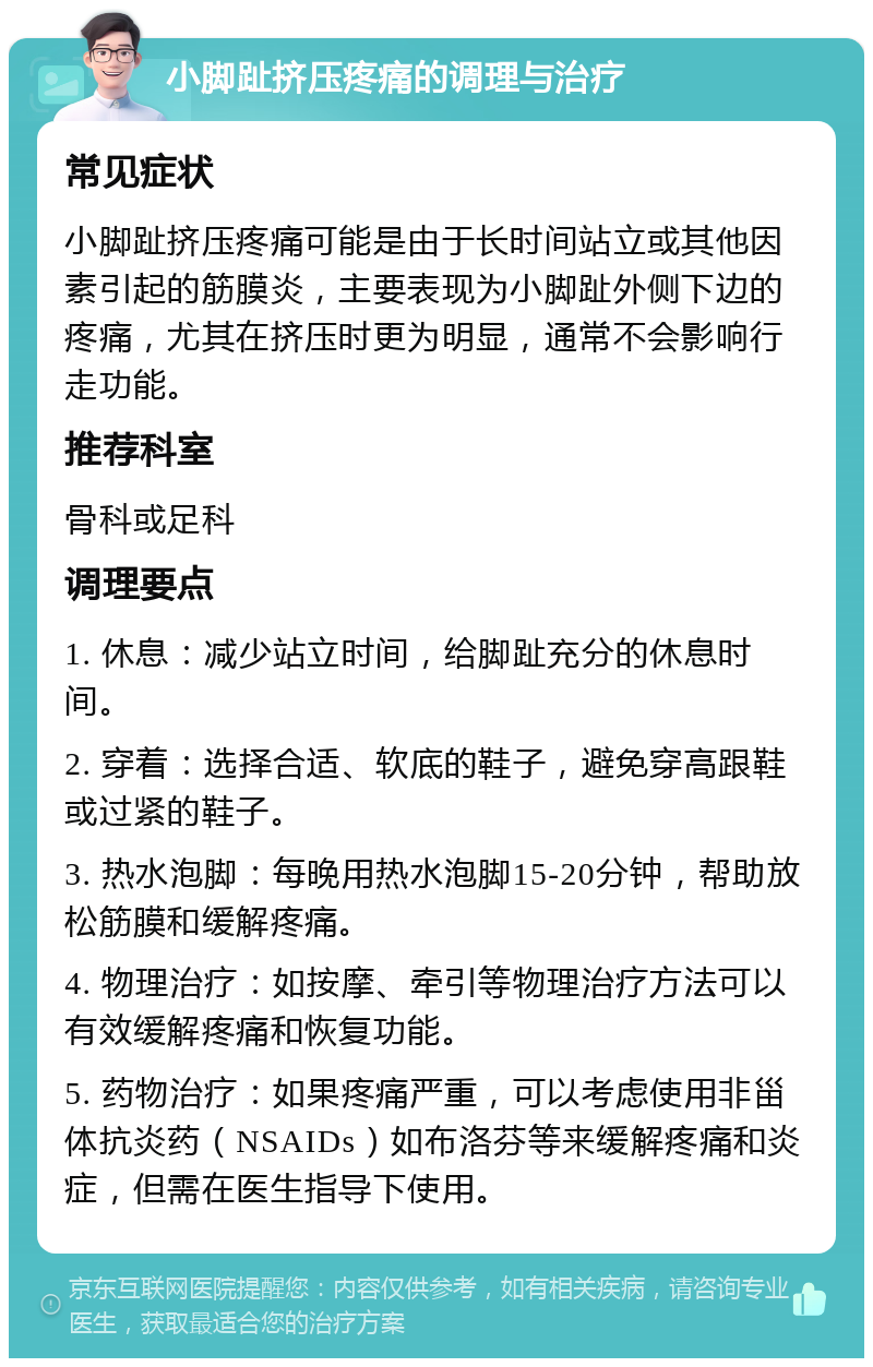 小脚趾挤压疼痛的调理与治疗 常见症状 小脚趾挤压疼痛可能是由于长时间站立或其他因素引起的筋膜炎，主要表现为小脚趾外侧下边的疼痛，尤其在挤压时更为明显，通常不会影响行走功能。 推荐科室 骨科或足科 调理要点 1. 休息：减少站立时间，给脚趾充分的休息时间。 2. 穿着：选择合适、软底的鞋子，避免穿高跟鞋或过紧的鞋子。 3. 热水泡脚：每晚用热水泡脚15-20分钟，帮助放松筋膜和缓解疼痛。 4. 物理治疗：如按摩、牵引等物理治疗方法可以有效缓解疼痛和恢复功能。 5. 药物治疗：如果疼痛严重，可以考虑使用非甾体抗炎药（NSAIDs）如布洛芬等来缓解疼痛和炎症，但需在医生指导下使用。