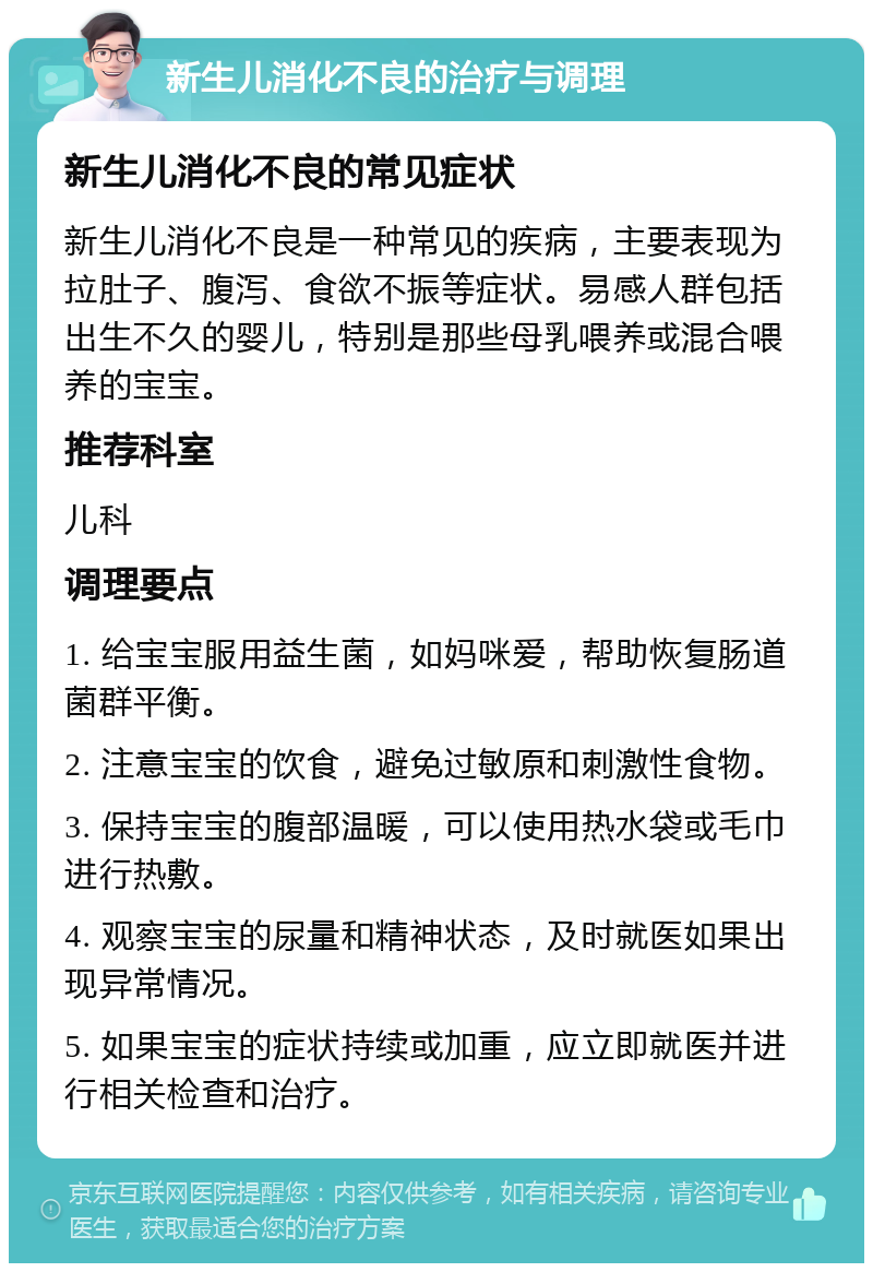 新生儿消化不良的治疗与调理 新生儿消化不良的常见症状 新生儿消化不良是一种常见的疾病，主要表现为拉肚子、腹泻、食欲不振等症状。易感人群包括出生不久的婴儿，特别是那些母乳喂养或混合喂养的宝宝。 推荐科室 儿科 调理要点 1. 给宝宝服用益生菌，如妈咪爱，帮助恢复肠道菌群平衡。 2. 注意宝宝的饮食，避免过敏原和刺激性食物。 3. 保持宝宝的腹部温暖，可以使用热水袋或毛巾进行热敷。 4. 观察宝宝的尿量和精神状态，及时就医如果出现异常情况。 5. 如果宝宝的症状持续或加重，应立即就医并进行相关检查和治疗。