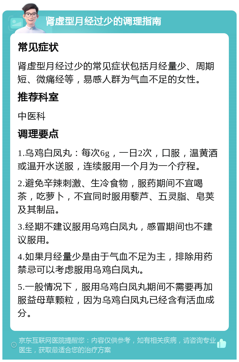 肾虚型月经过少的调理指南 常见症状 肾虚型月经过少的常见症状包括月经量少、周期短、微痛经等，易感人群为气血不足的女性。 推荐科室 中医科 调理要点 1.乌鸡白凤丸：每次6g，一日2次，口服，温黄酒或温开水送服，连续服用一个月为一个疗程。 2.避免辛辣刺激、生冷食物，服药期间不宜喝茶，吃萝卜，不宜同时服用藜芦、五灵脂、皂荚及其制品。 3.经期不建议服用乌鸡白凤丸，感冒期间也不建议服用。 4.如果月经量少是由于气血不足为主，排除用药禁忌可以考虑服用乌鸡白凤丸。 5.一般情况下，服用乌鸡白凤丸期间不需要再加服益母草颗粒，因为乌鸡白凤丸已经含有活血成分。