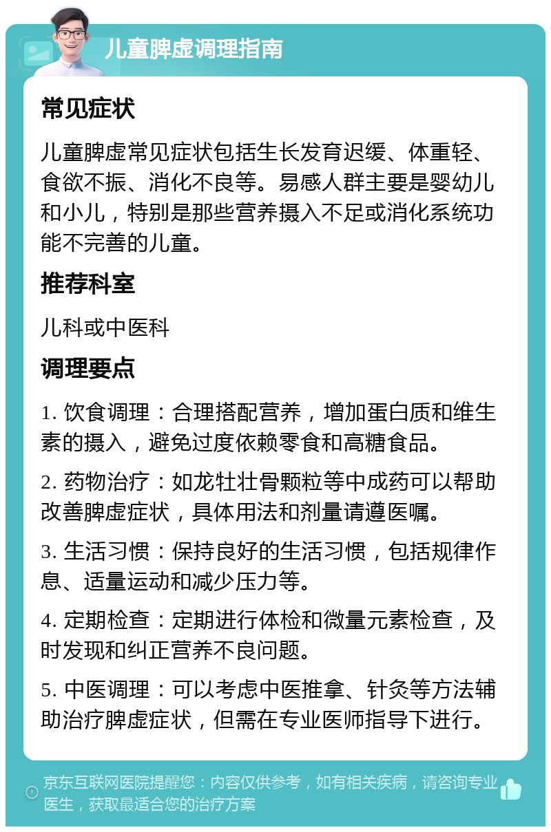 儿童脾虚调理指南 常见症状 儿童脾虚常见症状包括生长发育迟缓、体重轻、食欲不振、消化不良等。易感人群主要是婴幼儿和小儿，特别是那些营养摄入不足或消化系统功能不完善的儿童。 推荐科室 儿科或中医科 调理要点 1. 饮食调理：合理搭配营养，增加蛋白质和维生素的摄入，避免过度依赖零食和高糖食品。 2. 药物治疗：如龙牡壮骨颗粒等中成药可以帮助改善脾虚症状，具体用法和剂量请遵医嘱。 3. 生活习惯：保持良好的生活习惯，包括规律作息、适量运动和减少压力等。 4. 定期检查：定期进行体检和微量元素检查，及时发现和纠正营养不良问题。 5. 中医调理：可以考虑中医推拿、针灸等方法辅助治疗脾虚症状，但需在专业医师指导下进行。