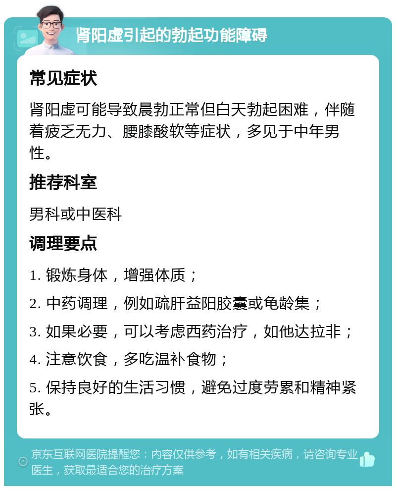 肾阳虚引起的勃起功能障碍 常见症状 肾阳虚可能导致晨勃正常但白天勃起困难，伴随着疲乏无力、腰膝酸软等症状，多见于中年男性。 推荐科室 男科或中医科 调理要点 1. 锻炼身体，增强体质； 2. 中药调理，例如疏肝益阳胶囊或龟龄集； 3. 如果必要，可以考虑西药治疗，如他达拉非； 4. 注意饮食，多吃温补食物； 5. 保持良好的生活习惯，避免过度劳累和精神紧张。