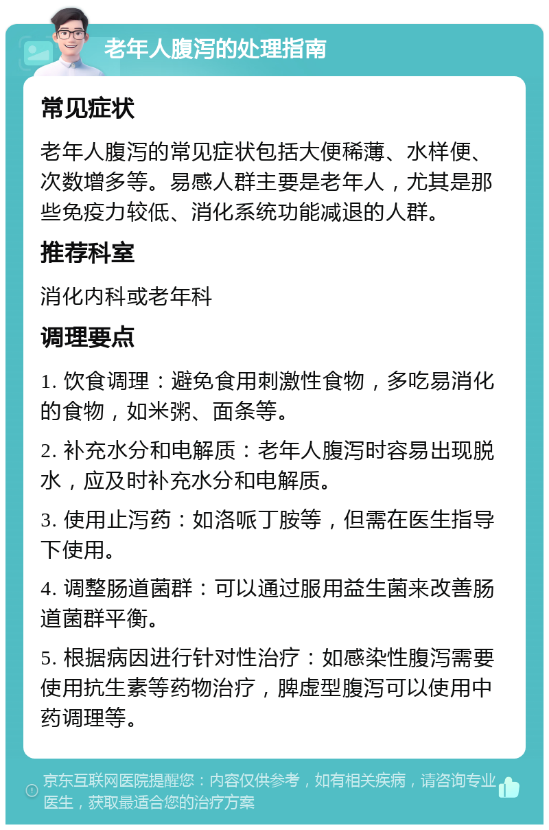 老年人腹泻的处理指南 常见症状 老年人腹泻的常见症状包括大便稀薄、水样便、次数增多等。易感人群主要是老年人，尤其是那些免疫力较低、消化系统功能减退的人群。 推荐科室 消化内科或老年科 调理要点 1. 饮食调理：避免食用刺激性食物，多吃易消化的食物，如米粥、面条等。 2. 补充水分和电解质：老年人腹泻时容易出现脱水，应及时补充水分和电解质。 3. 使用止泻药：如洛哌丁胺等，但需在医生指导下使用。 4. 调整肠道菌群：可以通过服用益生菌来改善肠道菌群平衡。 5. 根据病因进行针对性治疗：如感染性腹泻需要使用抗生素等药物治疗，脾虚型腹泻可以使用中药调理等。