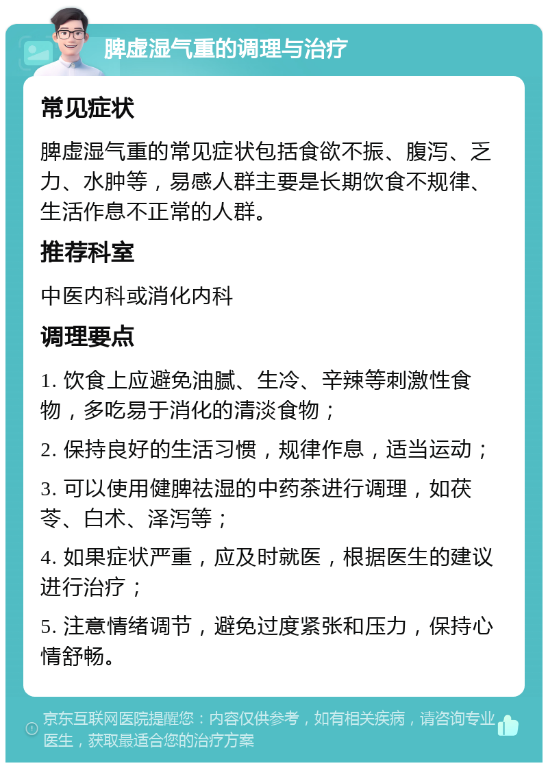 脾虚湿气重的调理与治疗 常见症状 脾虚湿气重的常见症状包括食欲不振、腹泻、乏力、水肿等，易感人群主要是长期饮食不规律、生活作息不正常的人群。 推荐科室 中医内科或消化内科 调理要点 1. 饮食上应避免油腻、生冷、辛辣等刺激性食物，多吃易于消化的清淡食物； 2. 保持良好的生活习惯，规律作息，适当运动； 3. 可以使用健脾祛湿的中药茶进行调理，如茯苓、白术、泽泻等； 4. 如果症状严重，应及时就医，根据医生的建议进行治疗； 5. 注意情绪调节，避免过度紧张和压力，保持心情舒畅。