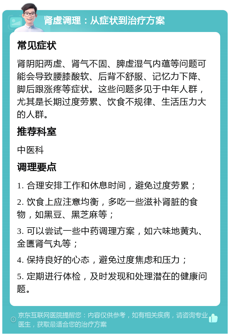 肾虚调理：从症状到治疗方案 常见症状 肾阴阳两虚、肾气不固、脾虚湿气内蕴等问题可能会导致腰膝酸软、后背不舒服、记忆力下降、脚后跟涨疼等症状。这些问题多见于中年人群，尤其是长期过度劳累、饮食不规律、生活压力大的人群。 推荐科室 中医科 调理要点 1. 合理安排工作和休息时间，避免过度劳累； 2. 饮食上应注意均衡，多吃一些滋补肾脏的食物，如黑豆、黑芝麻等； 3. 可以尝试一些中药调理方案，如六味地黄丸、金匮肾气丸等； 4. 保持良好的心态，避免过度焦虑和压力； 5. 定期进行体检，及时发现和处理潜在的健康问题。