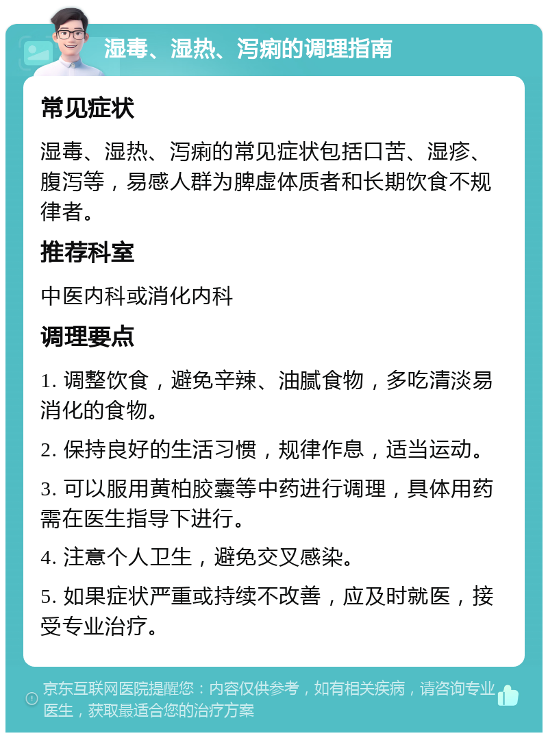 湿毒、湿热、泻痢的调理指南 常见症状 湿毒、湿热、泻痢的常见症状包括口苦、湿疹、腹泻等，易感人群为脾虚体质者和长期饮食不规律者。 推荐科室 中医内科或消化内科 调理要点 1. 调整饮食，避免辛辣、油腻食物，多吃清淡易消化的食物。 2. 保持良好的生活习惯，规律作息，适当运动。 3. 可以服用黄柏胶囊等中药进行调理，具体用药需在医生指导下进行。 4. 注意个人卫生，避免交叉感染。 5. 如果症状严重或持续不改善，应及时就医，接受专业治疗。