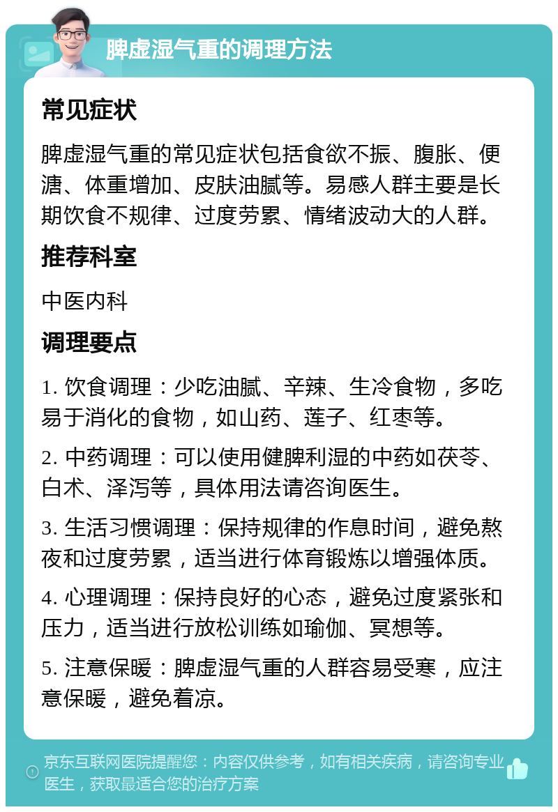 脾虚湿气重的调理方法 常见症状 脾虚湿气重的常见症状包括食欲不振、腹胀、便溏、体重增加、皮肤油腻等。易感人群主要是长期饮食不规律、过度劳累、情绪波动大的人群。 推荐科室 中医内科 调理要点 1. 饮食调理：少吃油腻、辛辣、生冷食物，多吃易于消化的食物，如山药、莲子、红枣等。 2. 中药调理：可以使用健脾利湿的中药如茯苓、白术、泽泻等，具体用法请咨询医生。 3. 生活习惯调理：保持规律的作息时间，避免熬夜和过度劳累，适当进行体育锻炼以增强体质。 4. 心理调理：保持良好的心态，避免过度紧张和压力，适当进行放松训练如瑜伽、冥想等。 5. 注意保暖：脾虚湿气重的人群容易受寒，应注意保暖，避免着凉。