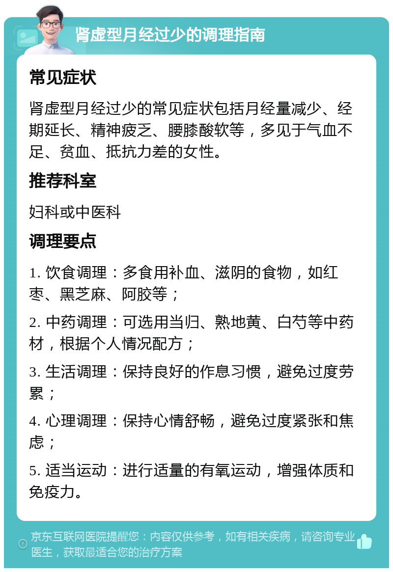 肾虚型月经过少的调理指南 常见症状 肾虚型月经过少的常见症状包括月经量减少、经期延长、精神疲乏、腰膝酸软等，多见于气血不足、贫血、抵抗力差的女性。 推荐科室 妇科或中医科 调理要点 1. 饮食调理：多食用补血、滋阴的食物，如红枣、黑芝麻、阿胶等； 2. 中药调理：可选用当归、熟地黄、白芍等中药材，根据个人情况配方； 3. 生活调理：保持良好的作息习惯，避免过度劳累； 4. 心理调理：保持心情舒畅，避免过度紧张和焦虑； 5. 适当运动：进行适量的有氧运动，增强体质和免疫力。