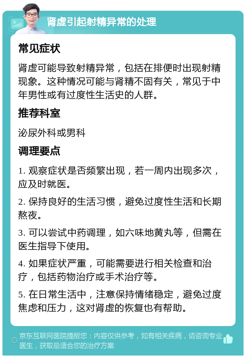 肾虚引起射精异常的处理 常见症状 肾虚可能导致射精异常，包括在排便时出现射精现象。这种情况可能与肾精不固有关，常见于中年男性或有过度性生活史的人群。 推荐科室 泌尿外科或男科 调理要点 1. 观察症状是否频繁出现，若一周内出现多次，应及时就医。 2. 保持良好的生活习惯，避免过度性生活和长期熬夜。 3. 可以尝试中药调理，如六味地黄丸等，但需在医生指导下使用。 4. 如果症状严重，可能需要进行相关检查和治疗，包括药物治疗或手术治疗等。 5. 在日常生活中，注意保持情绪稳定，避免过度焦虑和压力，这对肾虚的恢复也有帮助。