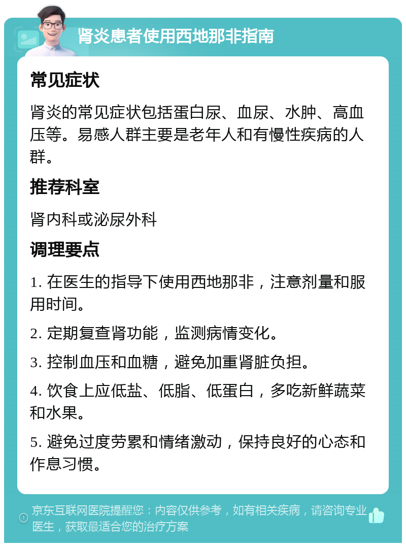 肾炎患者使用西地那非指南 常见症状 肾炎的常见症状包括蛋白尿、血尿、水肿、高血压等。易感人群主要是老年人和有慢性疾病的人群。 推荐科室 肾内科或泌尿外科 调理要点 1. 在医生的指导下使用西地那非，注意剂量和服用时间。 2. 定期复查肾功能，监测病情变化。 3. 控制血压和血糖，避免加重肾脏负担。 4. 饮食上应低盐、低脂、低蛋白，多吃新鲜蔬菜和水果。 5. 避免过度劳累和情绪激动，保持良好的心态和作息习惯。