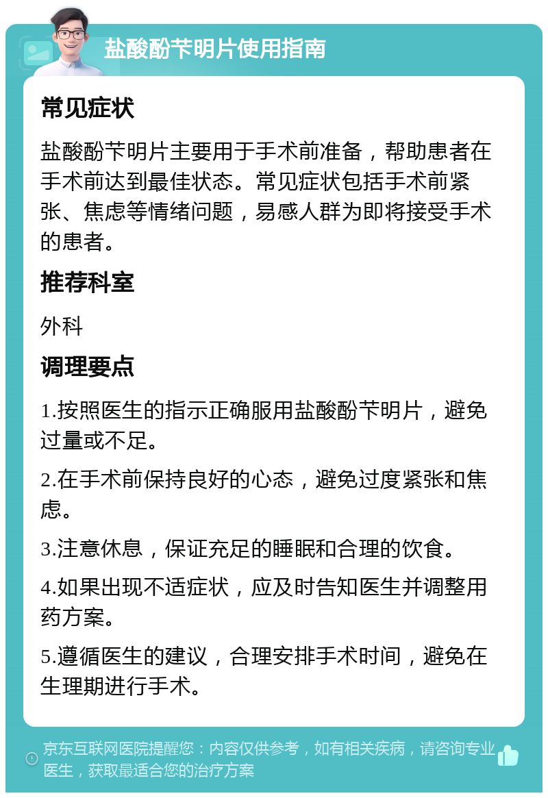 盐酸酚芐明片使用指南 常见症状 盐酸酚芐明片主要用于手术前准备，帮助患者在手术前达到最佳状态。常见症状包括手术前紧张、焦虑等情绪问题，易感人群为即将接受手术的患者。 推荐科室 外科 调理要点 1.按照医生的指示正确服用盐酸酚芐明片，避免过量或不足。 2.在手术前保持良好的心态，避免过度紧张和焦虑。 3.注意休息，保证充足的睡眠和合理的饮食。 4.如果出现不适症状，应及时告知医生并调整用药方案。 5.遵循医生的建议，合理安排手术时间，避免在生理期进行手术。